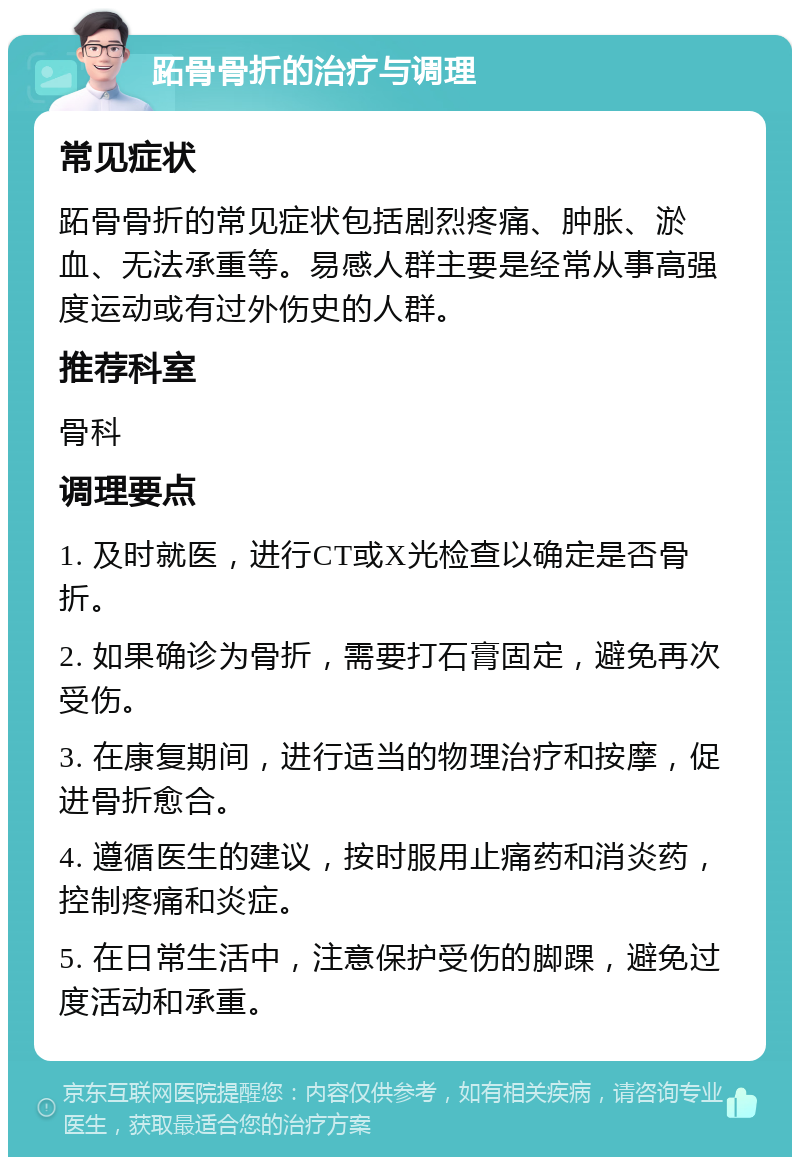 跖骨骨折的治疗与调理 常见症状 跖骨骨折的常见症状包括剧烈疼痛、肿胀、淤血、无法承重等。易感人群主要是经常从事高强度运动或有过外伤史的人群。 推荐科室 骨科 调理要点 1. 及时就医，进行CT或X光检查以确定是否骨折。 2. 如果确诊为骨折，需要打石膏固定，避免再次受伤。 3. 在康复期间，进行适当的物理治疗和按摩，促进骨折愈合。 4. 遵循医生的建议，按时服用止痛药和消炎药，控制疼痛和炎症。 5. 在日常生活中，注意保护受伤的脚踝，避免过度活动和承重。