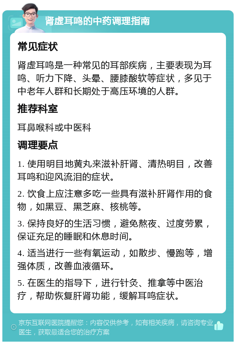 肾虚耳鸣的中药调理指南 常见症状 肾虚耳鸣是一种常见的耳部疾病，主要表现为耳鸣、听力下降、头晕、腰膝酸软等症状，多见于中老年人群和长期处于高压环境的人群。 推荐科室 耳鼻喉科或中医科 调理要点 1. 使用明目地黄丸来滋补肝肾、清热明目，改善耳鸣和迎风流泪的症状。 2. 饮食上应注意多吃一些具有滋补肝肾作用的食物，如黑豆、黑芝麻、核桃等。 3. 保持良好的生活习惯，避免熬夜、过度劳累，保证充足的睡眠和休息时间。 4. 适当进行一些有氧运动，如散步、慢跑等，增强体质，改善血液循环。 5. 在医生的指导下，进行针灸、推拿等中医治疗，帮助恢复肝肾功能，缓解耳鸣症状。