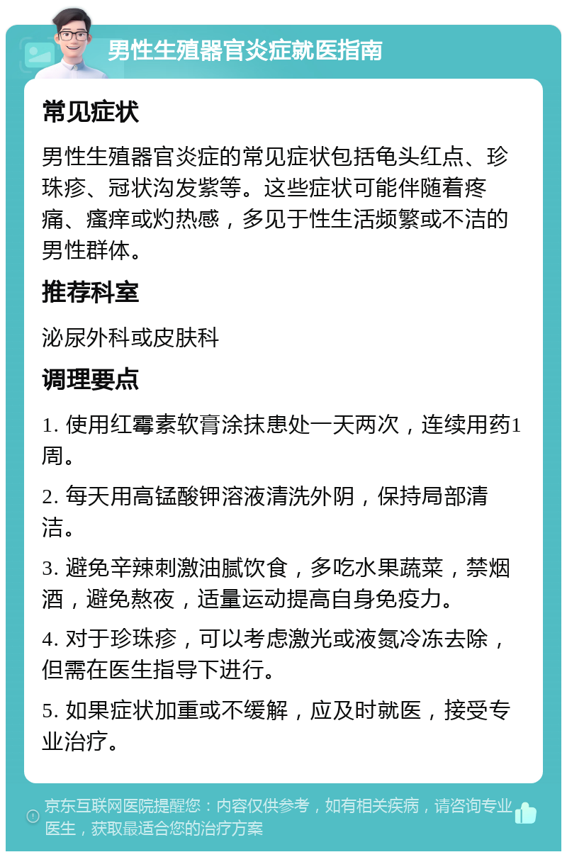 男性生殖器官炎症就医指南 常见症状 男性生殖器官炎症的常见症状包括龟头红点、珍珠疹、冠状沟发紫等。这些症状可能伴随着疼痛、瘙痒或灼热感，多见于性生活频繁或不洁的男性群体。 推荐科室 泌尿外科或皮肤科 调理要点 1. 使用红霉素软膏涂抹患处一天两次，连续用药1周。 2. 每天用高锰酸钾溶液清洗外阴，保持局部清洁。 3. 避免辛辣刺激油腻饮食，多吃水果蔬菜，禁烟酒，避免熬夜，适量运动提高自身免疫力。 4. 对于珍珠疹，可以考虑激光或液氮冷冻去除，但需在医生指导下进行。 5. 如果症状加重或不缓解，应及时就医，接受专业治疗。