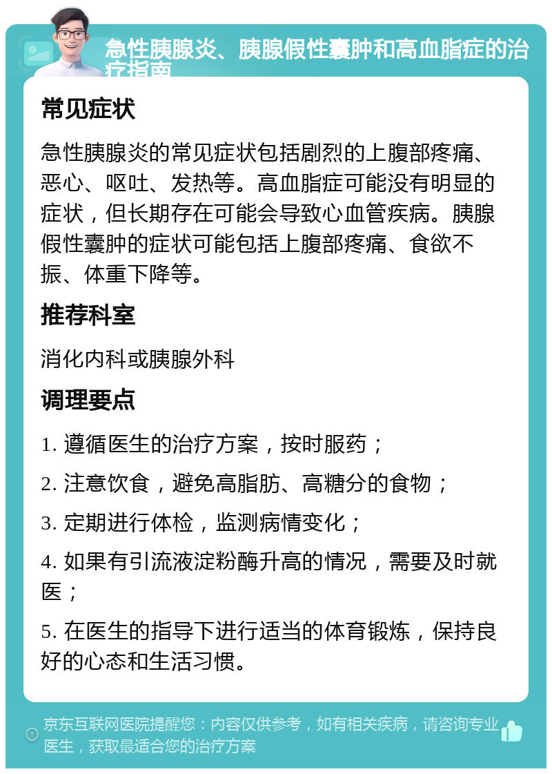 急性胰腺炎、胰腺假性囊肿和高血脂症的治疗指南 常见症状 急性胰腺炎的常见症状包括剧烈的上腹部疼痛、恶心、呕吐、发热等。高血脂症可能没有明显的症状，但长期存在可能会导致心血管疾病。胰腺假性囊肿的症状可能包括上腹部疼痛、食欲不振、体重下降等。 推荐科室 消化内科或胰腺外科 调理要点 1. 遵循医生的治疗方案，按时服药； 2. 注意饮食，避免高脂肪、高糖分的食物； 3. 定期进行体检，监测病情变化； 4. 如果有引流液淀粉酶升高的情况，需要及时就医； 5. 在医生的指导下进行适当的体育锻炼，保持良好的心态和生活习惯。