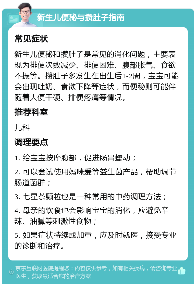 新生儿便秘与攒肚子指南 常见症状 新生儿便秘和攒肚子是常见的消化问题，主要表现为排便次数减少、排便困难、腹部胀气、食欲不振等。攒肚子多发生在出生后1-2周，宝宝可能会出现吐奶、食欲下降等症状，而便秘则可能伴随着大便干硬、排便疼痛等情况。 推荐科室 儿科 调理要点 1. 给宝宝按摩腹部，促进肠胃蠕动； 2. 可以尝试使用妈咪爱等益生菌产品，帮助调节肠道菌群； 3. 七星茶颗粒也是一种常用的中药调理方法； 4. 母亲的饮食也会影响宝宝的消化，应避免辛辣、油腻等刺激性食物； 5. 如果症状持续或加重，应及时就医，接受专业的诊断和治疗。