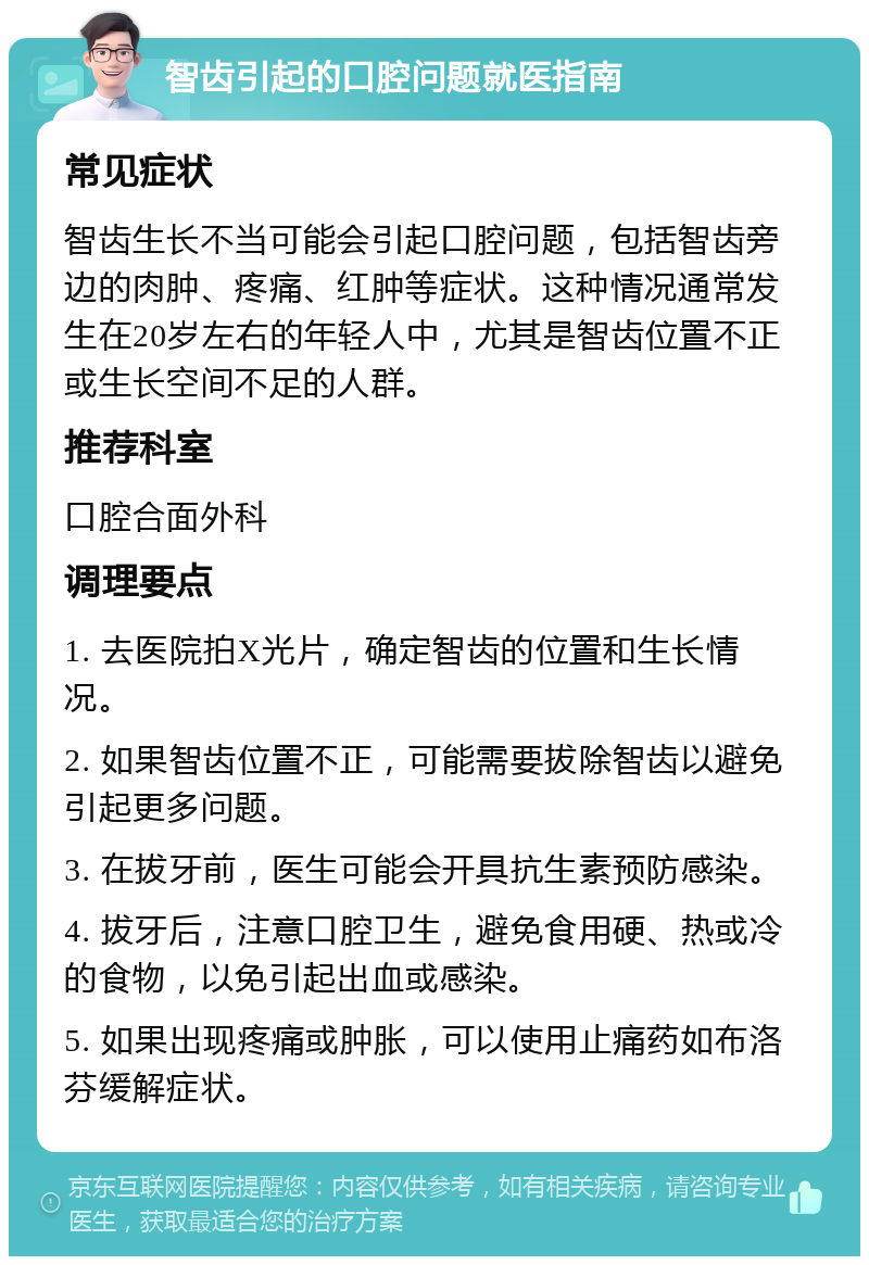 智齿引起的口腔问题就医指南 常见症状 智齿生长不当可能会引起口腔问题，包括智齿旁边的肉肿、疼痛、红肿等症状。这种情况通常发生在20岁左右的年轻人中，尤其是智齿位置不正或生长空间不足的人群。 推荐科室 口腔合面外科 调理要点 1. 去医院拍X光片，确定智齿的位置和生长情况。 2. 如果智齿位置不正，可能需要拔除智齿以避免引起更多问题。 3. 在拔牙前，医生可能会开具抗生素预防感染。 4. 拔牙后，注意口腔卫生，避免食用硬、热或冷的食物，以免引起出血或感染。 5. 如果出现疼痛或肿胀，可以使用止痛药如布洛芬缓解症状。