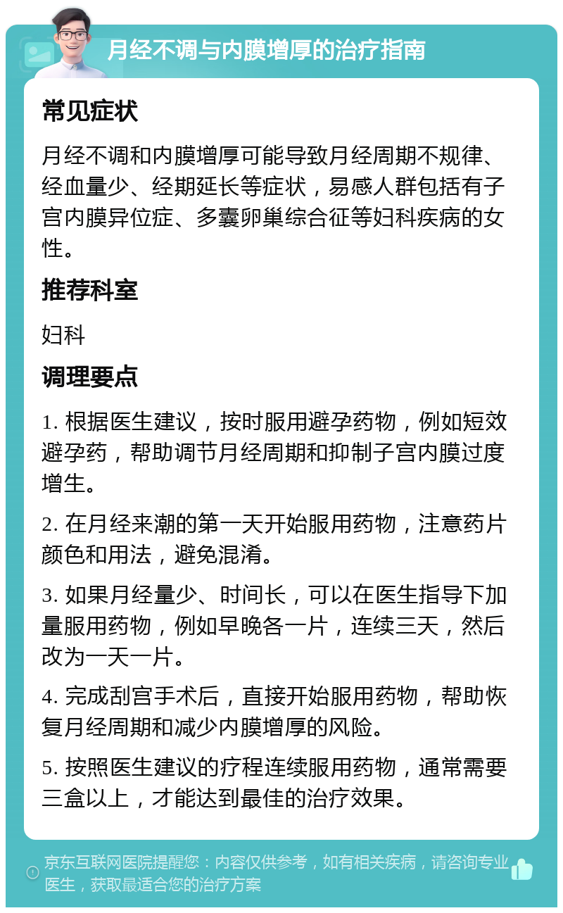 月经不调与内膜增厚的治疗指南 常见症状 月经不调和内膜增厚可能导致月经周期不规律、经血量少、经期延长等症状，易感人群包括有子宫内膜异位症、多囊卵巢综合征等妇科疾病的女性。 推荐科室 妇科 调理要点 1. 根据医生建议，按时服用避孕药物，例如短效避孕药，帮助调节月经周期和抑制子宫内膜过度增生。 2. 在月经来潮的第一天开始服用药物，注意药片颜色和用法，避免混淆。 3. 如果月经量少、时间长，可以在医生指导下加量服用药物，例如早晚各一片，连续三天，然后改为一天一片。 4. 完成刮宫手术后，直接开始服用药物，帮助恢复月经周期和减少内膜增厚的风险。 5. 按照医生建议的疗程连续服用药物，通常需要三盒以上，才能达到最佳的治疗效果。