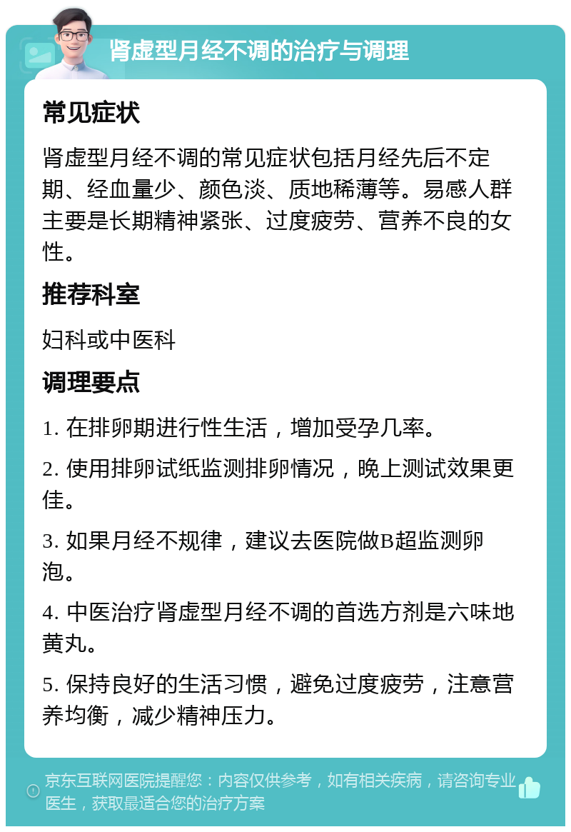 肾虚型月经不调的治疗与调理 常见症状 肾虚型月经不调的常见症状包括月经先后不定期、经血量少、颜色淡、质地稀薄等。易感人群主要是长期精神紧张、过度疲劳、营养不良的女性。 推荐科室 妇科或中医科 调理要点 1. 在排卵期进行性生活，增加受孕几率。 2. 使用排卵试纸监测排卵情况，晚上测试效果更佳。 3. 如果月经不规律，建议去医院做B超监测卵泡。 4. 中医治疗肾虚型月经不调的首选方剂是六味地黄丸。 5. 保持良好的生活习惯，避免过度疲劳，注意营养均衡，减少精神压力。