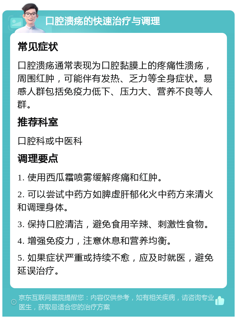 口腔溃疡的快速治疗与调理 常见症状 口腔溃疡通常表现为口腔黏膜上的疼痛性溃疡，周围红肿，可能伴有发热、乏力等全身症状。易感人群包括免疫力低下、压力大、营养不良等人群。 推荐科室 口腔科或中医科 调理要点 1. 使用西瓜霜喷雾缓解疼痛和红肿。 2. 可以尝试中药方如脾虚肝郁化火中药方来清火和调理身体。 3. 保持口腔清洁，避免食用辛辣、刺激性食物。 4. 增强免疫力，注意休息和营养均衡。 5. 如果症状严重或持续不愈，应及时就医，避免延误治疗。