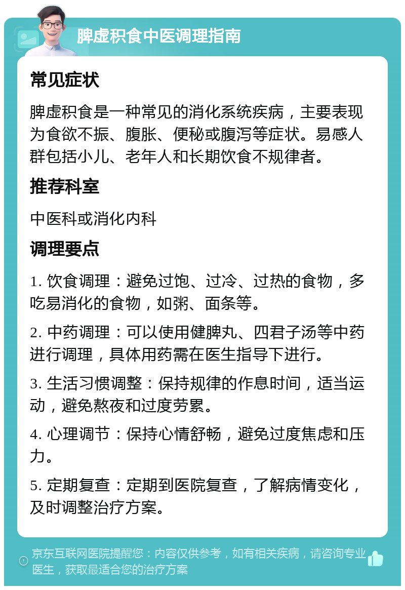 脾虚积食中医调理指南 常见症状 脾虚积食是一种常见的消化系统疾病，主要表现为食欲不振、腹胀、便秘或腹泻等症状。易感人群包括小儿、老年人和长期饮食不规律者。 推荐科室 中医科或消化内科 调理要点 1. 饮食调理：避免过饱、过冷、过热的食物，多吃易消化的食物，如粥、面条等。 2. 中药调理：可以使用健脾丸、四君子汤等中药进行调理，具体用药需在医生指导下进行。 3. 生活习惯调整：保持规律的作息时间，适当运动，避免熬夜和过度劳累。 4. 心理调节：保持心情舒畅，避免过度焦虑和压力。 5. 定期复查：定期到医院复查，了解病情变化，及时调整治疗方案。