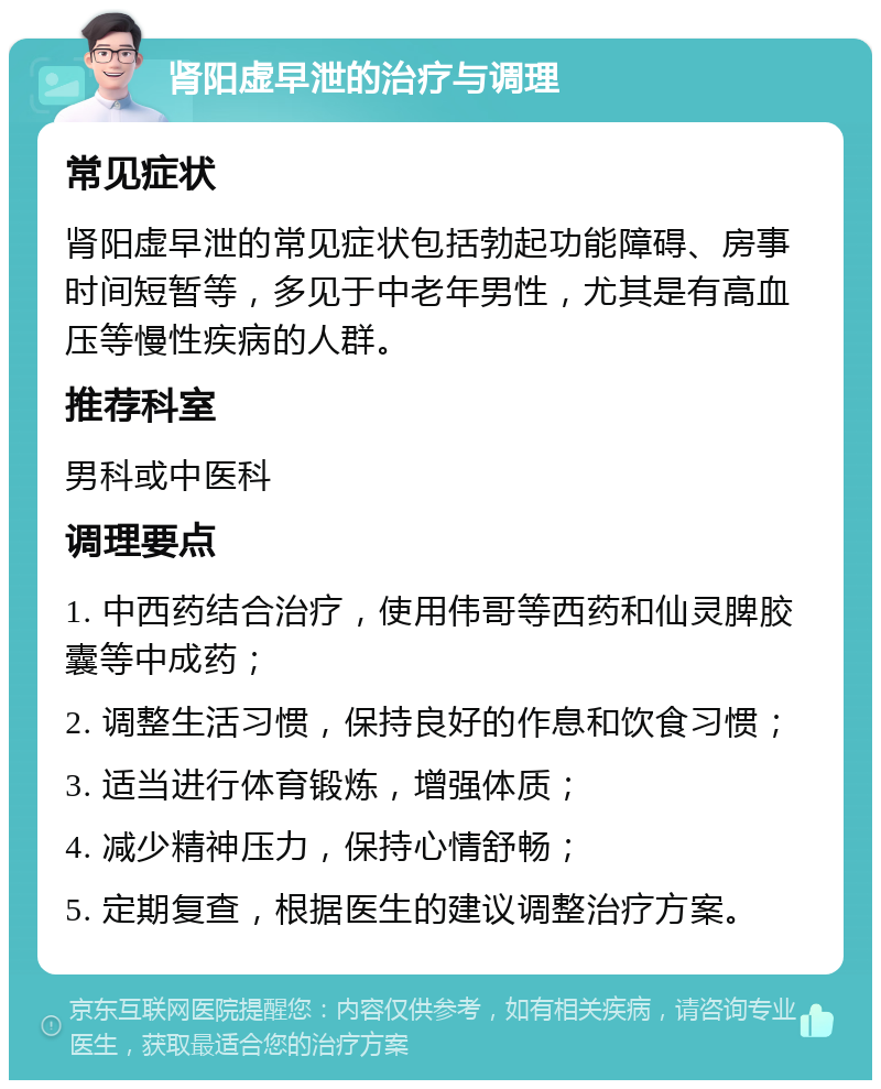 肾阳虚早泄的治疗与调理 常见症状 肾阳虚早泄的常见症状包括勃起功能障碍、房事时间短暂等，多见于中老年男性，尤其是有高血压等慢性疾病的人群。 推荐科室 男科或中医科 调理要点 1. 中西药结合治疗，使用伟哥等西药和仙灵脾胶囊等中成药； 2. 调整生活习惯，保持良好的作息和饮食习惯； 3. 适当进行体育锻炼，增强体质； 4. 减少精神压力，保持心情舒畅； 5. 定期复查，根据医生的建议调整治疗方案。