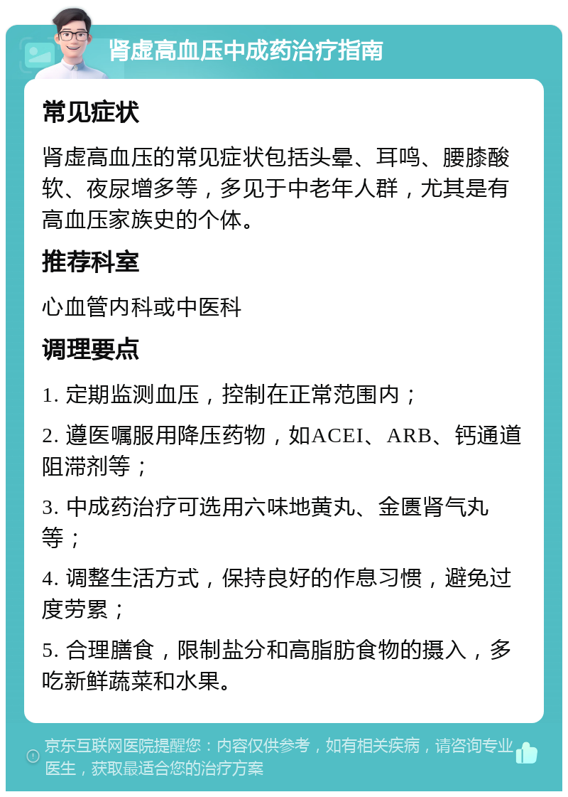 肾虚高血压中成药治疗指南 常见症状 肾虚高血压的常见症状包括头晕、耳鸣、腰膝酸软、夜尿增多等，多见于中老年人群，尤其是有高血压家族史的个体。 推荐科室 心血管内科或中医科 调理要点 1. 定期监测血压，控制在正常范围内； 2. 遵医嘱服用降压药物，如ACEI、ARB、钙通道阻滞剂等； 3. 中成药治疗可选用六味地黄丸、金匮肾气丸等； 4. 调整生活方式，保持良好的作息习惯，避免过度劳累； 5. 合理膳食，限制盐分和高脂肪食物的摄入，多吃新鲜蔬菜和水果。