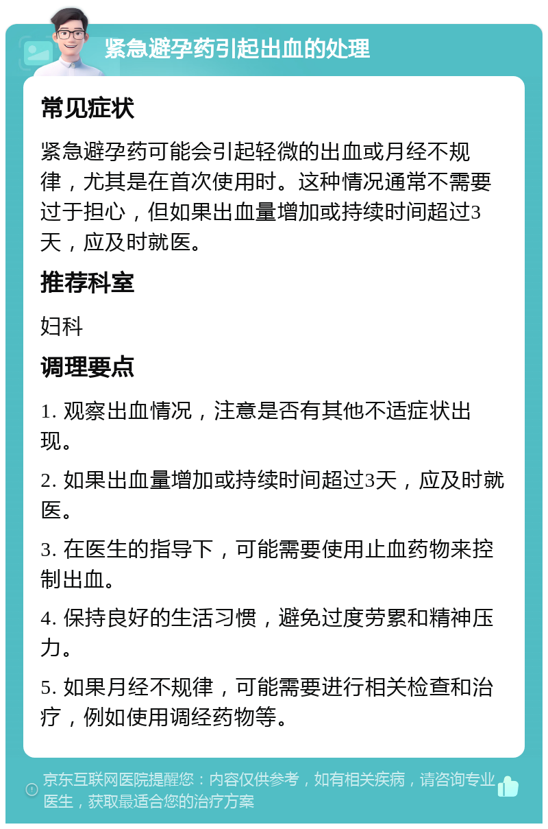 紧急避孕药引起出血的处理 常见症状 紧急避孕药可能会引起轻微的出血或月经不规律，尤其是在首次使用时。这种情况通常不需要过于担心，但如果出血量增加或持续时间超过3天，应及时就医。 推荐科室 妇科 调理要点 1. 观察出血情况，注意是否有其他不适症状出现。 2. 如果出血量增加或持续时间超过3天，应及时就医。 3. 在医生的指导下，可能需要使用止血药物来控制出血。 4. 保持良好的生活习惯，避免过度劳累和精神压力。 5. 如果月经不规律，可能需要进行相关检查和治疗，例如使用调经药物等。