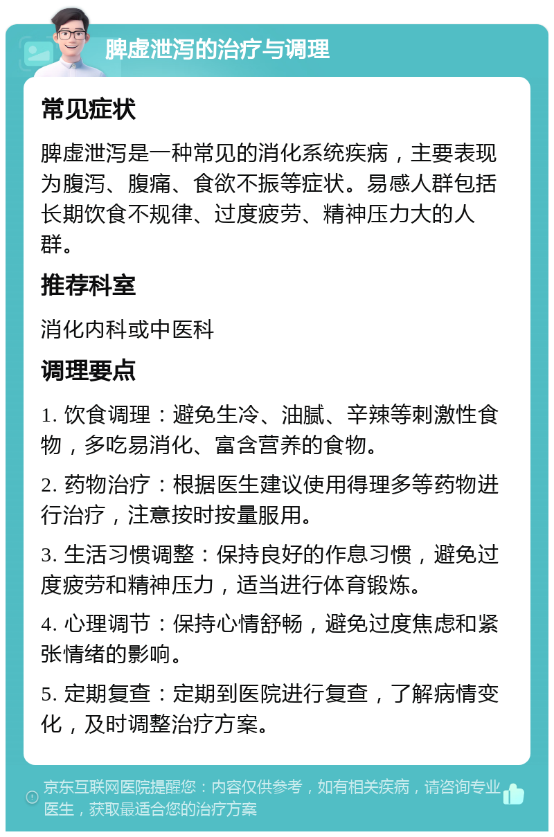 脾虚泄泻的治疗与调理 常见症状 脾虚泄泻是一种常见的消化系统疾病，主要表现为腹泻、腹痛、食欲不振等症状。易感人群包括长期饮食不规律、过度疲劳、精神压力大的人群。 推荐科室 消化内科或中医科 调理要点 1. 饮食调理：避免生冷、油腻、辛辣等刺激性食物，多吃易消化、富含营养的食物。 2. 药物治疗：根据医生建议使用得理多等药物进行治疗，注意按时按量服用。 3. 生活习惯调整：保持良好的作息习惯，避免过度疲劳和精神压力，适当进行体育锻炼。 4. 心理调节：保持心情舒畅，避免过度焦虑和紧张情绪的影响。 5. 定期复查：定期到医院进行复查，了解病情变化，及时调整治疗方案。