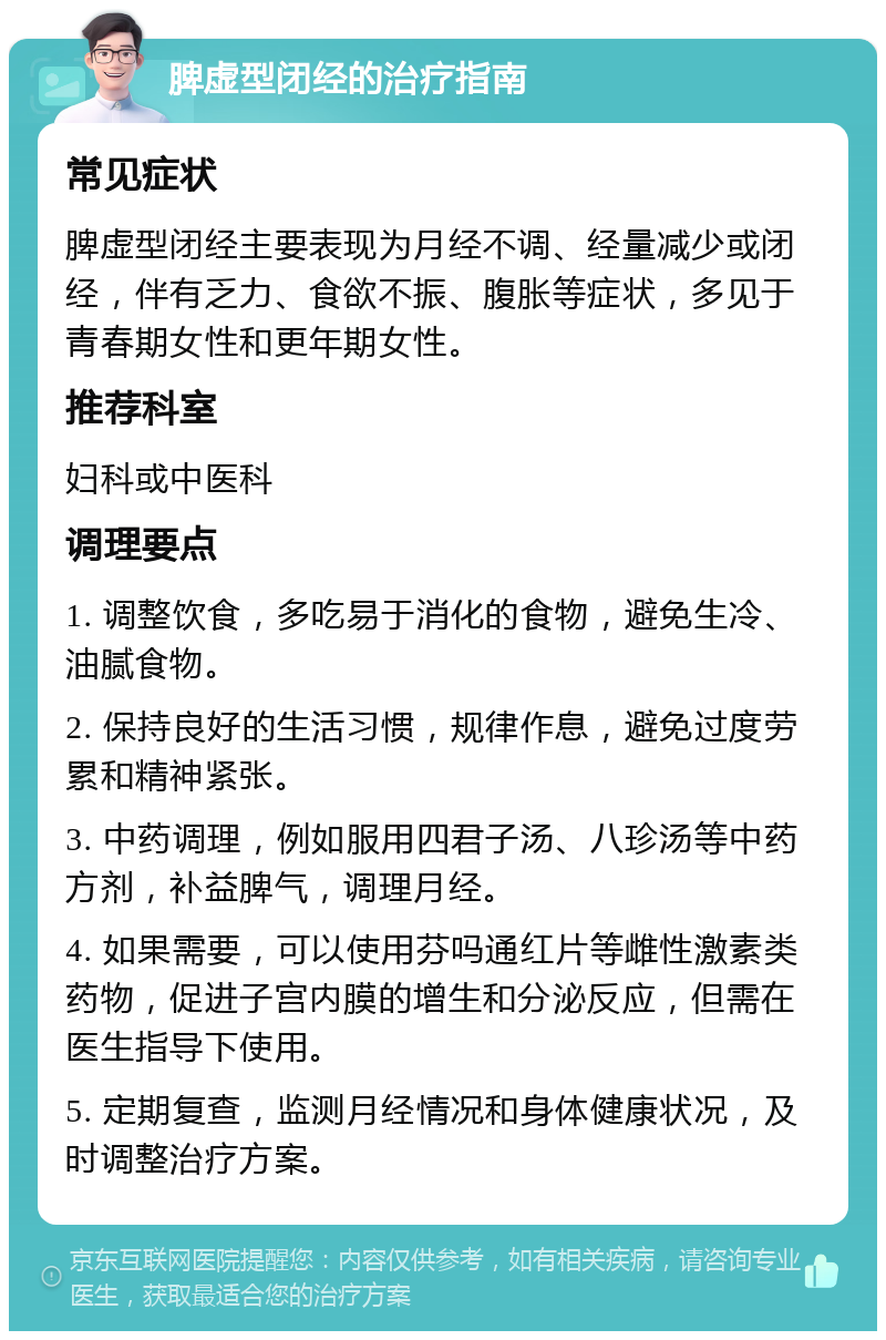 脾虚型闭经的治疗指南 常见症状 脾虚型闭经主要表现为月经不调、经量减少或闭经，伴有乏力、食欲不振、腹胀等症状，多见于青春期女性和更年期女性。 推荐科室 妇科或中医科 调理要点 1. 调整饮食，多吃易于消化的食物，避免生冷、油腻食物。 2. 保持良好的生活习惯，规律作息，避免过度劳累和精神紧张。 3. 中药调理，例如服用四君子汤、八珍汤等中药方剂，补益脾气，调理月经。 4. 如果需要，可以使用芬吗通红片等雌性激素类药物，促进子宫内膜的增生和分泌反应，但需在医生指导下使用。 5. 定期复查，监测月经情况和身体健康状况，及时调整治疗方案。