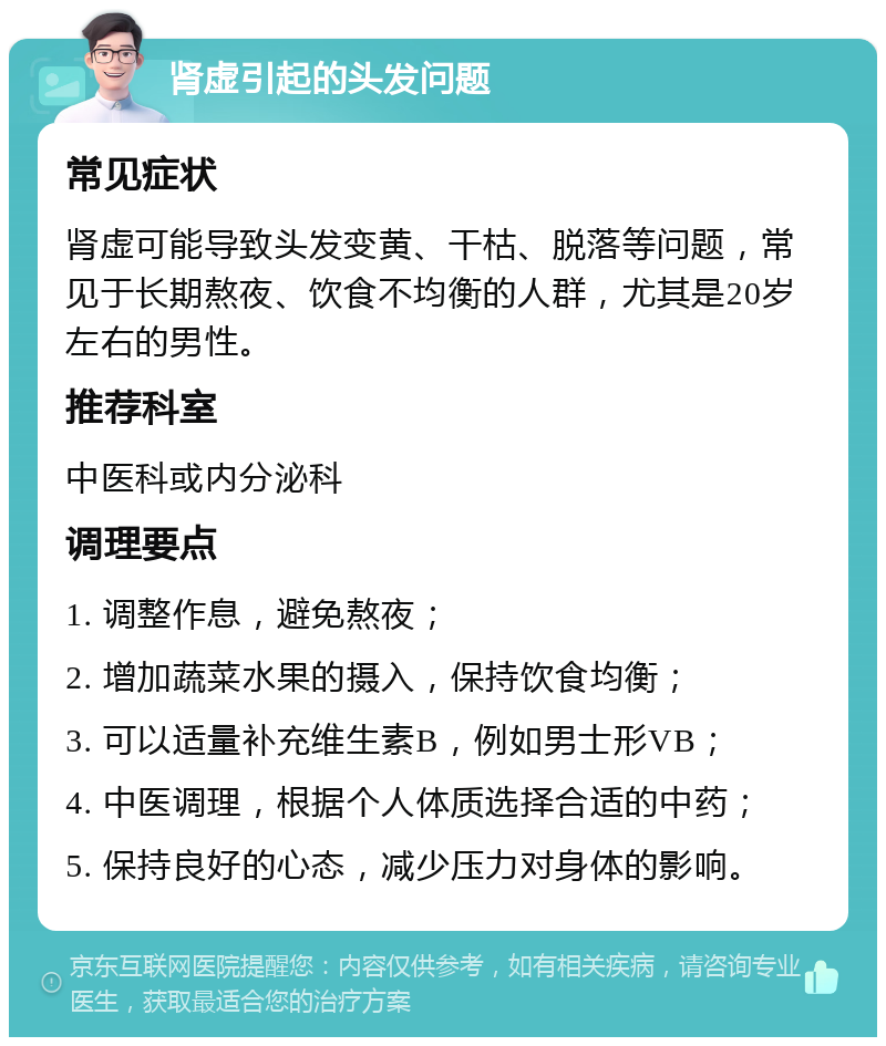 肾虚引起的头发问题 常见症状 肾虚可能导致头发变黄、干枯、脱落等问题，常见于长期熬夜、饮食不均衡的人群，尤其是20岁左右的男性。 推荐科室 中医科或内分泌科 调理要点 1. 调整作息，避免熬夜； 2. 增加蔬菜水果的摄入，保持饮食均衡； 3. 可以适量补充维生素B，例如男士形VB； 4. 中医调理，根据个人体质选择合适的中药； 5. 保持良好的心态，减少压力对身体的影响。