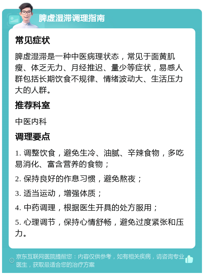 脾虚湿滞调理指南 常见症状 脾虚湿滞是一种中医病理状态，常见于面黄肌瘦、体乏无力、月经推迟、量少等症状，易感人群包括长期饮食不规律、情绪波动大、生活压力大的人群。 推荐科室 中医内科 调理要点 1. 调整饮食，避免生冷、油腻、辛辣食物，多吃易消化、富含营养的食物； 2. 保持良好的作息习惯，避免熬夜； 3. 适当运动，增强体质； 4. 中药调理，根据医生开具的处方服用； 5. 心理调节，保持心情舒畅，避免过度紧张和压力。