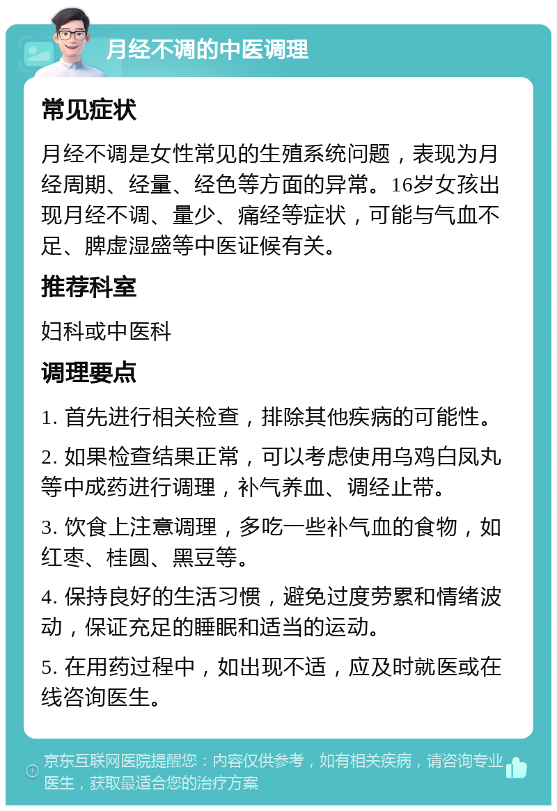 月经不调的中医调理 常见症状 月经不调是女性常见的生殖系统问题，表现为月经周期、经量、经色等方面的异常。16岁女孩出现月经不调、量少、痛经等症状，可能与气血不足、脾虚湿盛等中医证候有关。 推荐科室 妇科或中医科 调理要点 1. 首先进行相关检查，排除其他疾病的可能性。 2. 如果检查结果正常，可以考虑使用乌鸡白凤丸等中成药进行调理，补气养血、调经止带。 3. 饮食上注意调理，多吃一些补气血的食物，如红枣、桂圆、黑豆等。 4. 保持良好的生活习惯，避免过度劳累和情绪波动，保证充足的睡眠和适当的运动。 5. 在用药过程中，如出现不适，应及时就医或在线咨询医生。