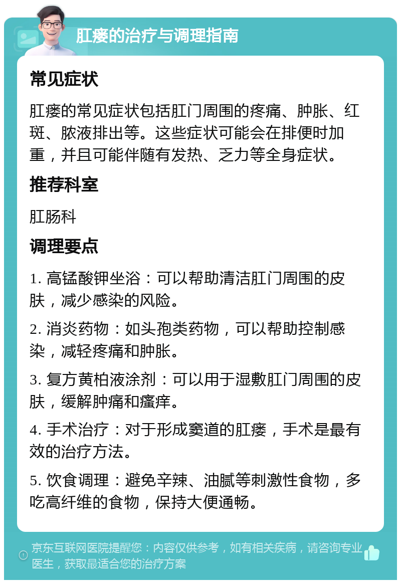 肛瘘的治疗与调理指南 常见症状 肛瘘的常见症状包括肛门周围的疼痛、肿胀、红斑、脓液排出等。这些症状可能会在排便时加重，并且可能伴随有发热、乏力等全身症状。 推荐科室 肛肠科 调理要点 1. 高锰酸钾坐浴：可以帮助清洁肛门周围的皮肤，减少感染的风险。 2. 消炎药物：如头孢类药物，可以帮助控制感染，减轻疼痛和肿胀。 3. 复方黄柏液涂剂：可以用于湿敷肛门周围的皮肤，缓解肿痛和瘙痒。 4. 手术治疗：对于形成窦道的肛瘘，手术是最有效的治疗方法。 5. 饮食调理：避免辛辣、油腻等刺激性食物，多吃高纤维的食物，保持大便通畅。