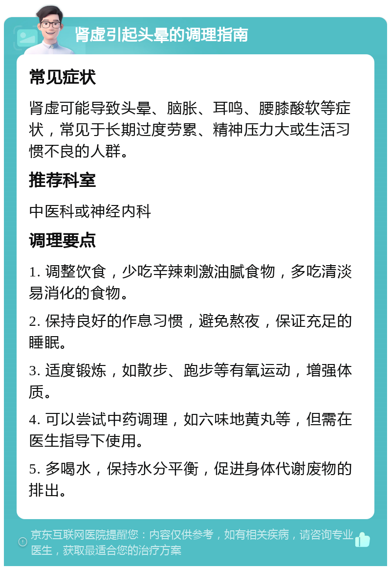 肾虚引起头晕的调理指南 常见症状 肾虚可能导致头晕、脑胀、耳鸣、腰膝酸软等症状，常见于长期过度劳累、精神压力大或生活习惯不良的人群。 推荐科室 中医科或神经内科 调理要点 1. 调整饮食，少吃辛辣刺激油腻食物，多吃清淡易消化的食物。 2. 保持良好的作息习惯，避免熬夜，保证充足的睡眠。 3. 适度锻炼，如散步、跑步等有氧运动，增强体质。 4. 可以尝试中药调理，如六味地黄丸等，但需在医生指导下使用。 5. 多喝水，保持水分平衡，促进身体代谢废物的排出。