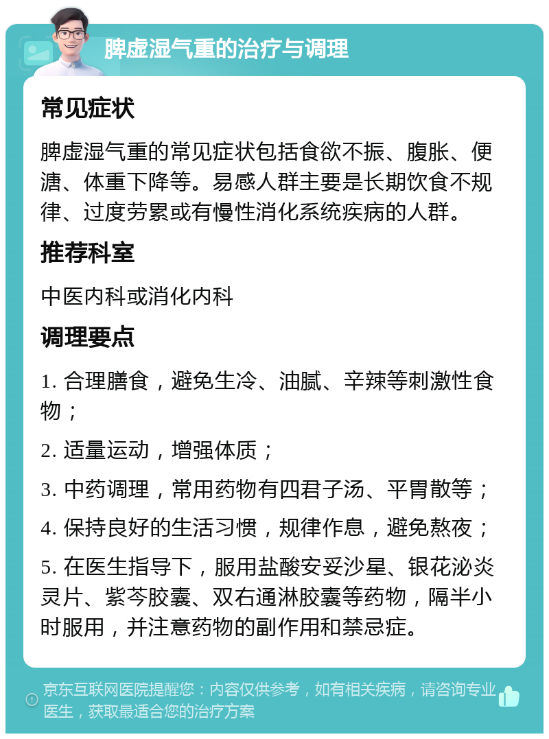 脾虚湿气重的治疗与调理 常见症状 脾虚湿气重的常见症状包括食欲不振、腹胀、便溏、体重下降等。易感人群主要是长期饮食不规律、过度劳累或有慢性消化系统疾病的人群。 推荐科室 中医内科或消化内科 调理要点 1. 合理膳食，避免生冷、油腻、辛辣等刺激性食物； 2. 适量运动，增强体质； 3. 中药调理，常用药物有四君子汤、平胃散等； 4. 保持良好的生活习惯，规律作息，避免熬夜； 5. 在医生指导下，服用盐酸安妥沙星、银花泌炎灵片、紫芩胶囊、双右通淋胶囊等药物，隔半小时服用，并注意药物的副作用和禁忌症。