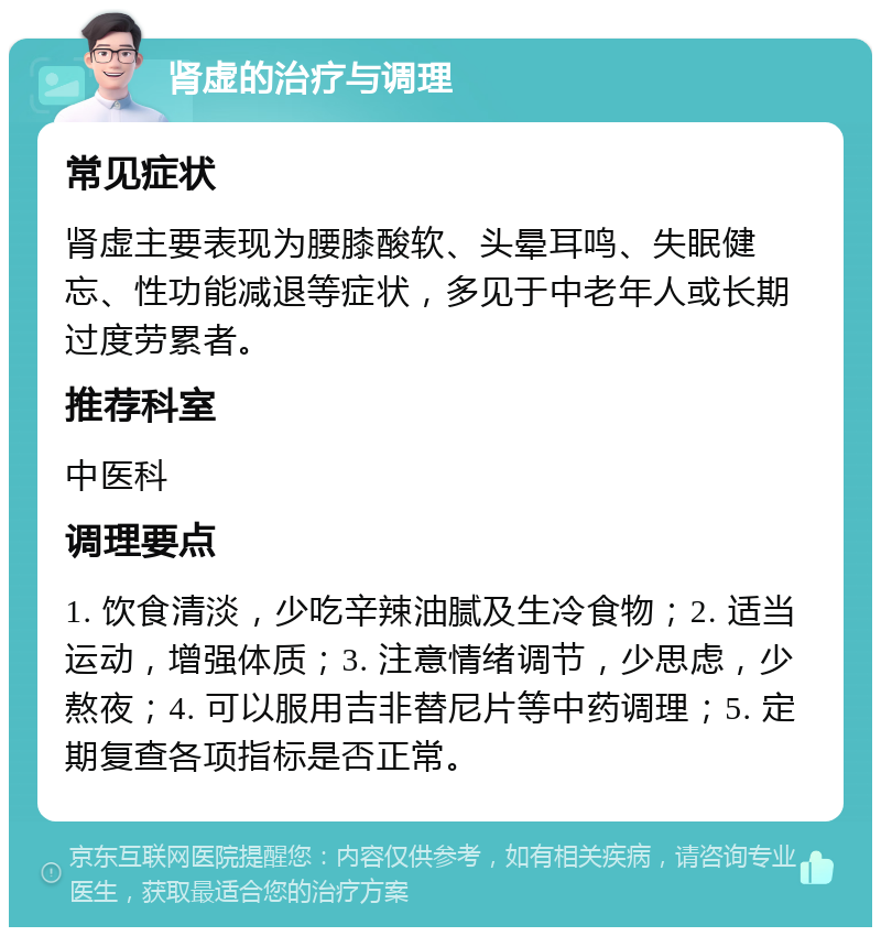 肾虚的治疗与调理 常见症状 肾虚主要表现为腰膝酸软、头晕耳鸣、失眠健忘、性功能减退等症状，多见于中老年人或长期过度劳累者。 推荐科室 中医科 调理要点 1. 饮食清淡，少吃辛辣油腻及生冷食物；2. 适当运动，增强体质；3. 注意情绪调节，少思虑，少熬夜；4. 可以服用吉非替尼片等中药调理；5. 定期复查各项指标是否正常。