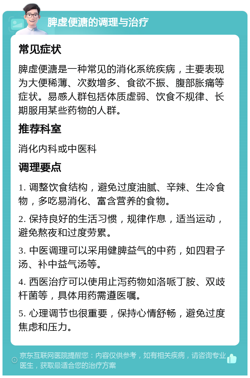 脾虚便溏的调理与治疗 常见症状 脾虚便溏是一种常见的消化系统疾病，主要表现为大便稀薄、次数增多、食欲不振、腹部胀痛等症状。易感人群包括体质虚弱、饮食不规律、长期服用某些药物的人群。 推荐科室 消化内科或中医科 调理要点 1. 调整饮食结构，避免过度油腻、辛辣、生冷食物，多吃易消化、富含营养的食物。 2. 保持良好的生活习惯，规律作息，适当运动，避免熬夜和过度劳累。 3. 中医调理可以采用健脾益气的中药，如四君子汤、补中益气汤等。 4. 西医治疗可以使用止泻药物如洛哌丁胺、双歧杆菌等，具体用药需遵医嘱。 5. 心理调节也很重要，保持心情舒畅，避免过度焦虑和压力。