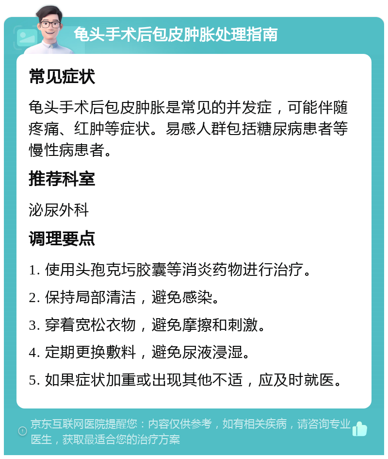 龟头手术后包皮肿胀处理指南 常见症状 龟头手术后包皮肿胀是常见的并发症，可能伴随疼痛、红肿等症状。易感人群包括糖尿病患者等慢性病患者。 推荐科室 泌尿外科 调理要点 1. 使用头孢克圬胶囊等消炎药物进行治疗。 2. 保持局部清洁，避免感染。 3. 穿着宽松衣物，避免摩擦和刺激。 4. 定期更换敷料，避免尿液浸湿。 5. 如果症状加重或出现其他不适，应及时就医。