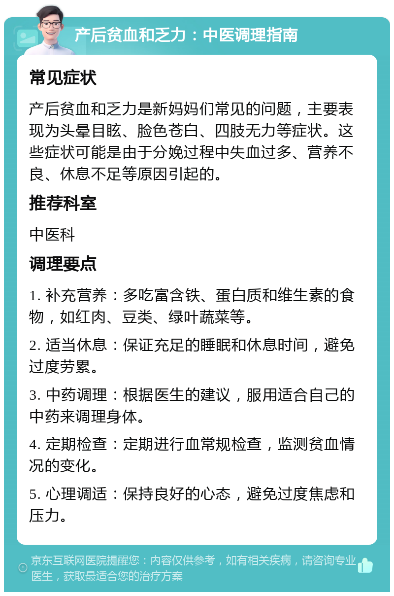 产后贫血和乏力：中医调理指南 常见症状 产后贫血和乏力是新妈妈们常见的问题，主要表现为头晕目眩、脸色苍白、四肢无力等症状。这些症状可能是由于分娩过程中失血过多、营养不良、休息不足等原因引起的。 推荐科室 中医科 调理要点 1. 补充营养：多吃富含铁、蛋白质和维生素的食物，如红肉、豆类、绿叶蔬菜等。 2. 适当休息：保证充足的睡眠和休息时间，避免过度劳累。 3. 中药调理：根据医生的建议，服用适合自己的中药来调理身体。 4. 定期检查：定期进行血常规检查，监测贫血情况的变化。 5. 心理调适：保持良好的心态，避免过度焦虑和压力。