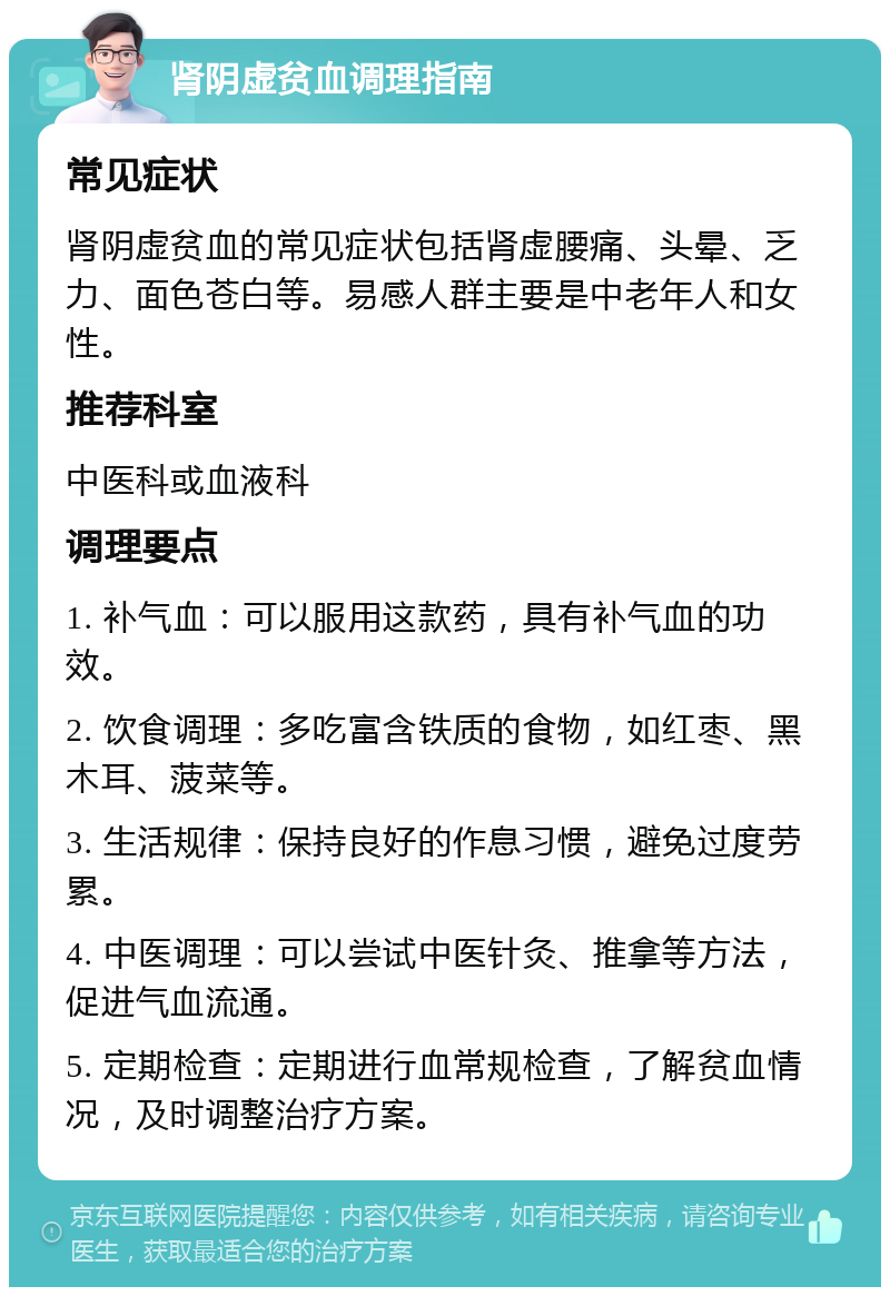 肾阴虚贫血调理指南 常见症状 肾阴虚贫血的常见症状包括肾虚腰痛、头晕、乏力、面色苍白等。易感人群主要是中老年人和女性。 推荐科室 中医科或血液科 调理要点 1. 补气血：可以服用这款药，具有补气血的功效。 2. 饮食调理：多吃富含铁质的食物，如红枣、黑木耳、菠菜等。 3. 生活规律：保持良好的作息习惯，避免过度劳累。 4. 中医调理：可以尝试中医针灸、推拿等方法，促进气血流通。 5. 定期检查：定期进行血常规检查，了解贫血情况，及时调整治疗方案。