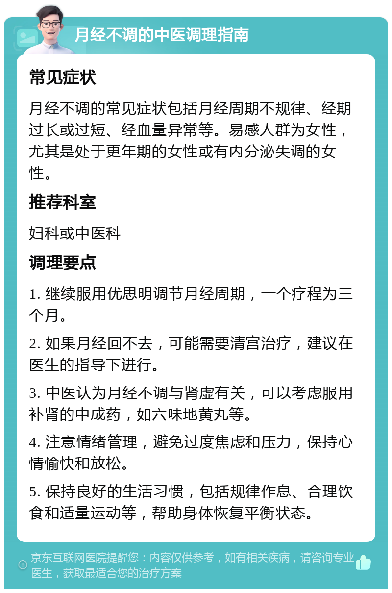 月经不调的中医调理指南 常见症状 月经不调的常见症状包括月经周期不规律、经期过长或过短、经血量异常等。易感人群为女性，尤其是处于更年期的女性或有内分泌失调的女性。 推荐科室 妇科或中医科 调理要点 1. 继续服用优思明调节月经周期，一个疗程为三个月。 2. 如果月经回不去，可能需要清宫治疗，建议在医生的指导下进行。 3. 中医认为月经不调与肾虚有关，可以考虑服用补肾的中成药，如六味地黄丸等。 4. 注意情绪管理，避免过度焦虑和压力，保持心情愉快和放松。 5. 保持良好的生活习惯，包括规律作息、合理饮食和适量运动等，帮助身体恢复平衡状态。