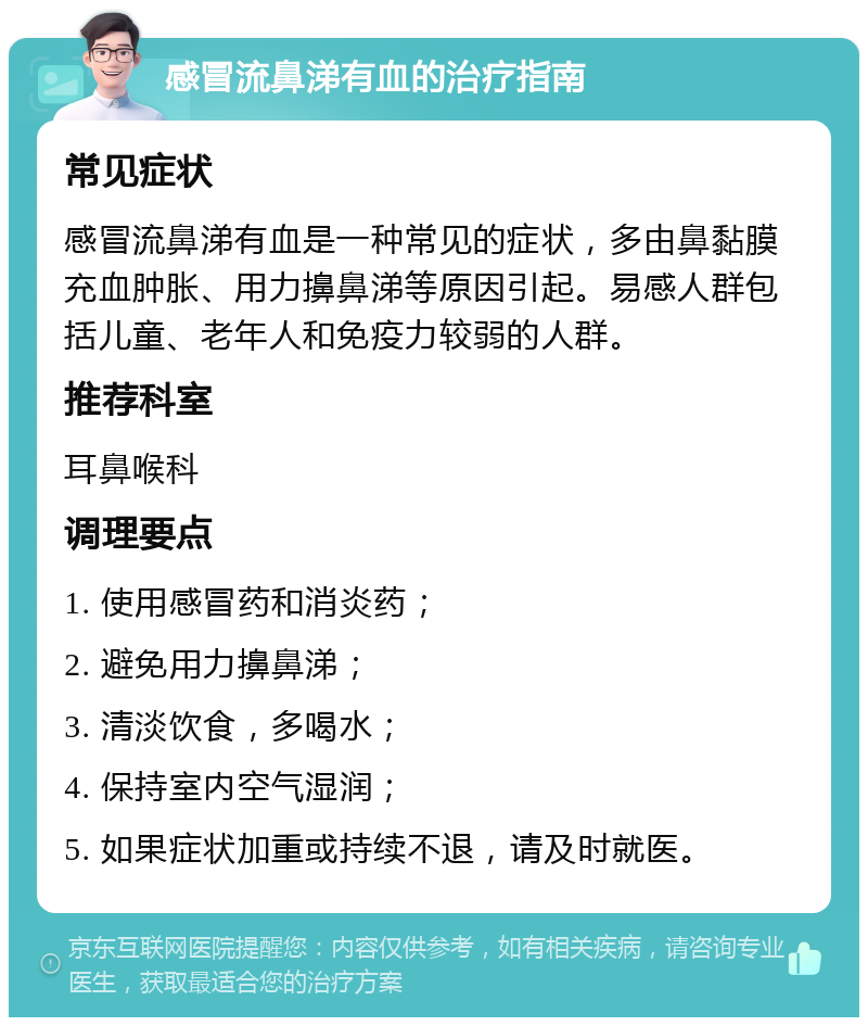 感冒流鼻涕有血的治疗指南 常见症状 感冒流鼻涕有血是一种常见的症状，多由鼻黏膜充血肿胀、用力擤鼻涕等原因引起。易感人群包括儿童、老年人和免疫力较弱的人群。 推荐科室 耳鼻喉科 调理要点 1. 使用感冒药和消炎药； 2. 避免用力擤鼻涕； 3. 清淡饮食，多喝水； 4. 保持室内空气湿润； 5. 如果症状加重或持续不退，请及时就医。