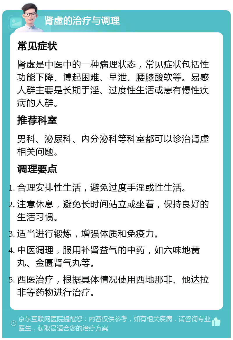 肾虚的治疗与调理 常见症状 肾虚是中医中的一种病理状态，常见症状包括性功能下降、博起困难、早泄、腰膝酸软等。易感人群主要是长期手淫、过度性生活或患有慢性疾病的人群。 推荐科室 男科、泌尿科、内分泌科等科室都可以诊治肾虚相关问题。 调理要点 合理安排性生活，避免过度手淫或性生活。 注意休息，避免长时间站立或坐着，保持良好的生活习惯。 适当进行锻炼，增强体质和免疫力。 中医调理，服用补肾益气的中药，如六味地黄丸、金匮肾气丸等。 西医治疗，根据具体情况使用西地那非、他达拉非等药物进行治疗。