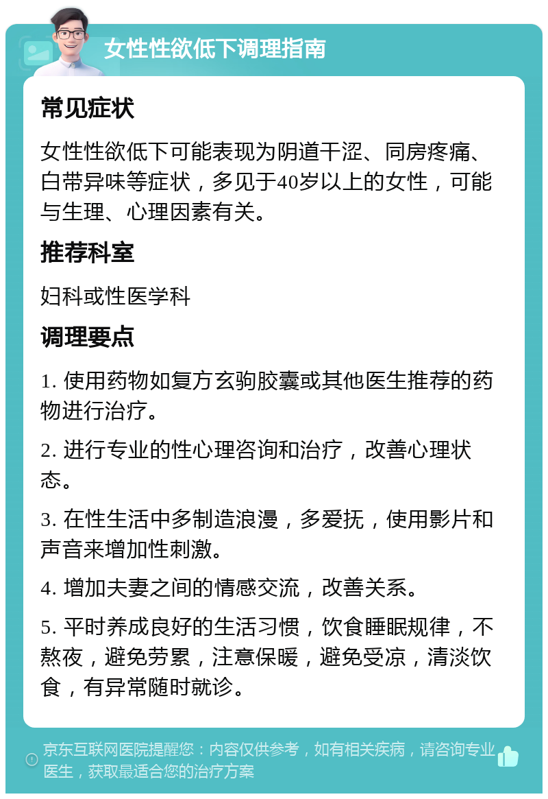 女性性欲低下调理指南 常见症状 女性性欲低下可能表现为阴道干涩、同房疼痛、白带异味等症状，多见于40岁以上的女性，可能与生理、心理因素有关。 推荐科室 妇科或性医学科 调理要点 1. 使用药物如复方玄驹胶囊或其他医生推荐的药物进行治疗。 2. 进行专业的性心理咨询和治疗，改善心理状态。 3. 在性生活中多制造浪漫，多爱抚，使用影片和声音来增加性刺激。 4. 增加夫妻之间的情感交流，改善关系。 5. 平时养成良好的生活习惯，饮食睡眠规律，不熬夜，避免劳累，注意保暖，避免受凉，清淡饮食，有异常随时就诊。