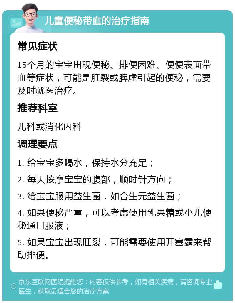 儿童便秘带血的治疗指南 常见症状 15个月的宝宝出现便秘、排便困难、便便表面带血等症状，可能是肛裂或脾虚引起的便秘，需要及时就医治疗。 推荐科室 儿科或消化内科 调理要点 1. 给宝宝多喝水，保持水分充足； 2. 每天按摩宝宝的腹部，顺时针方向； 3. 给宝宝服用益生菌，如合生元益生菌； 4. 如果便秘严重，可以考虑使用乳果糖或小儿便秘通口服液； 5. 如果宝宝出现肛裂，可能需要使用开塞露来帮助排便。