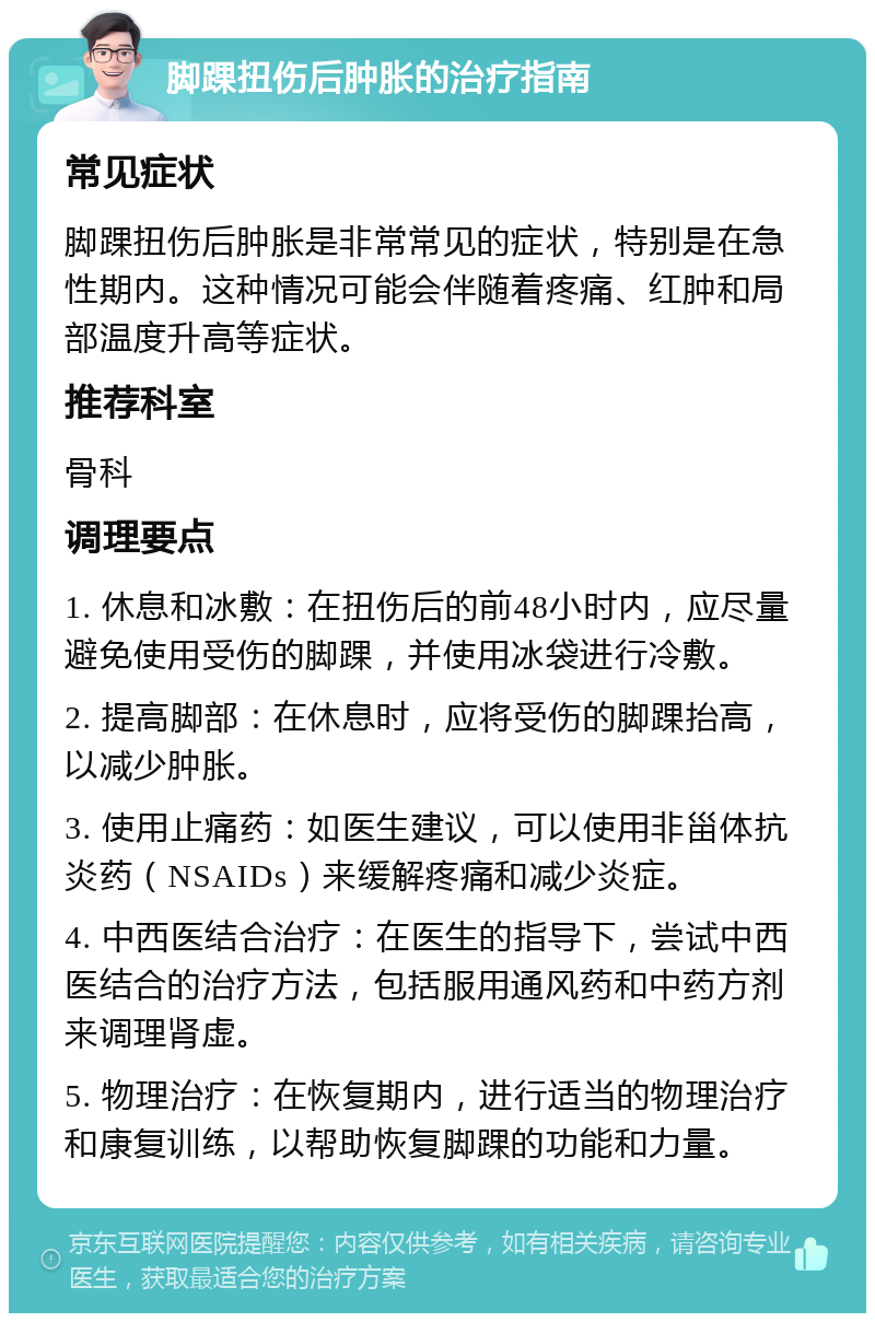 脚踝扭伤后肿胀的治疗指南 常见症状 脚踝扭伤后肿胀是非常常见的症状，特别是在急性期内。这种情况可能会伴随着疼痛、红肿和局部温度升高等症状。 推荐科室 骨科 调理要点 1. 休息和冰敷：在扭伤后的前48小时内，应尽量避免使用受伤的脚踝，并使用冰袋进行冷敷。 2. 提高脚部：在休息时，应将受伤的脚踝抬高，以减少肿胀。 3. 使用止痛药：如医生建议，可以使用非甾体抗炎药（NSAIDs）来缓解疼痛和减少炎症。 4. 中西医结合治疗：在医生的指导下，尝试中西医结合的治疗方法，包括服用通风药和中药方剂来调理肾虚。 5. 物理治疗：在恢复期内，进行适当的物理治疗和康复训练，以帮助恢复脚踝的功能和力量。