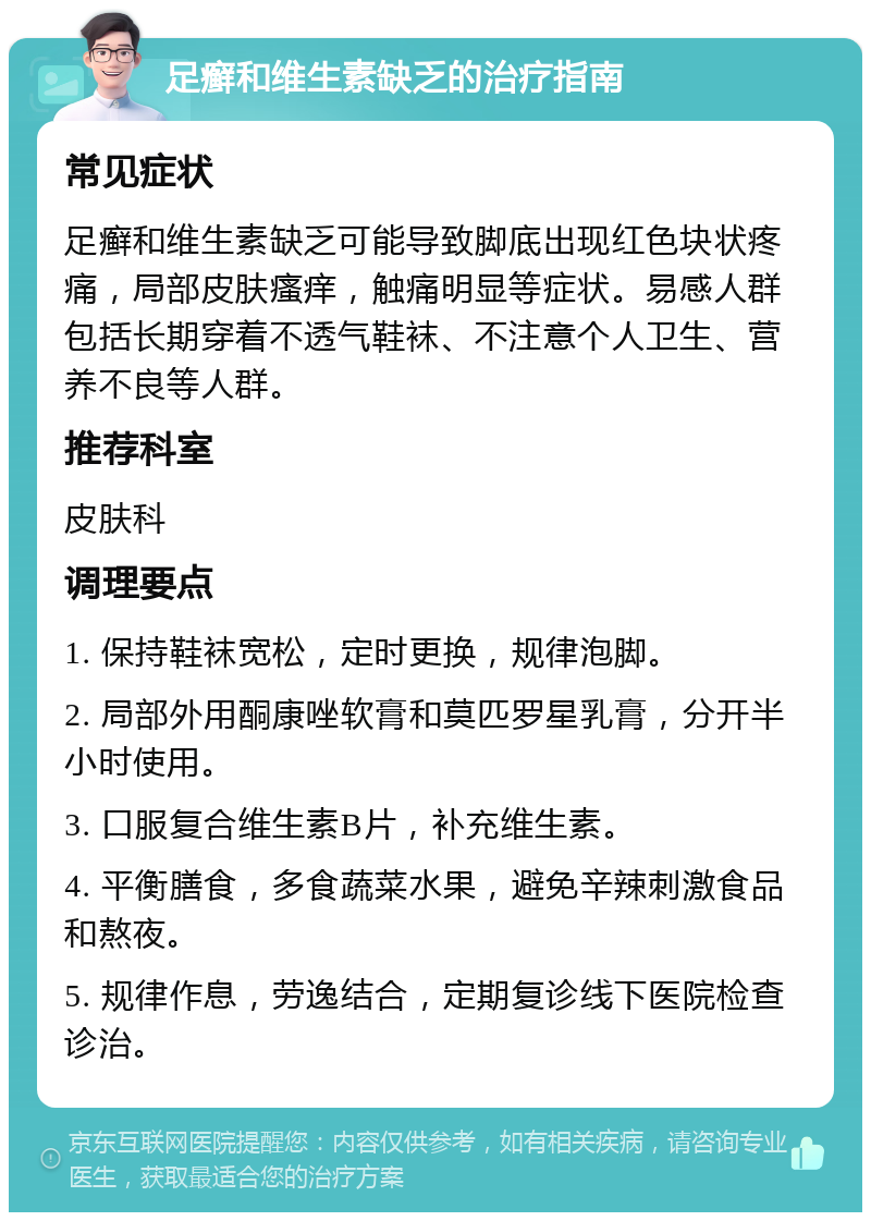 足癣和维生素缺乏的治疗指南 常见症状 足癣和维生素缺乏可能导致脚底出现红色块状疼痛，局部皮肤瘙痒，触痛明显等症状。易感人群包括长期穿着不透气鞋袜、不注意个人卫生、营养不良等人群。 推荐科室 皮肤科 调理要点 1. 保持鞋袜宽松，定时更换，规律泡脚。 2. 局部外用酮康唑软膏和莫匹罗星乳膏，分开半小时使用。 3. 口服复合维生素B片，补充维生素。 4. 平衡膳食，多食蔬菜水果，避免辛辣刺激食品和熬夜。 5. 规律作息，劳逸结合，定期复诊线下医院检查诊治。