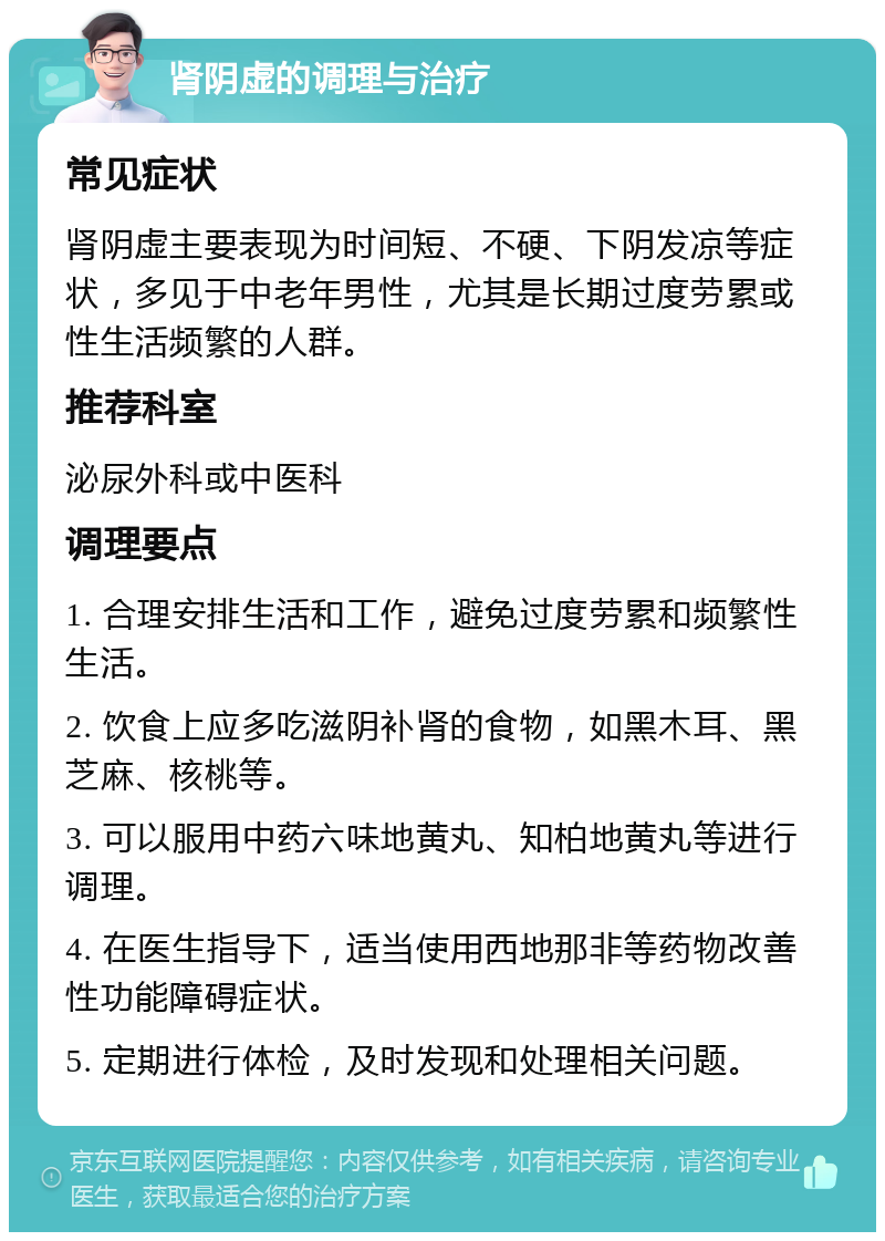 肾阴虚的调理与治疗 常见症状 肾阴虚主要表现为时间短、不硬、下阴发凉等症状，多见于中老年男性，尤其是长期过度劳累或性生活频繁的人群。 推荐科室 泌尿外科或中医科 调理要点 1. 合理安排生活和工作，避免过度劳累和频繁性生活。 2. 饮食上应多吃滋阴补肾的食物，如黑木耳、黑芝麻、核桃等。 3. 可以服用中药六味地黄丸、知柏地黄丸等进行调理。 4. 在医生指导下，适当使用西地那非等药物改善性功能障碍症状。 5. 定期进行体检，及时发现和处理相关问题。