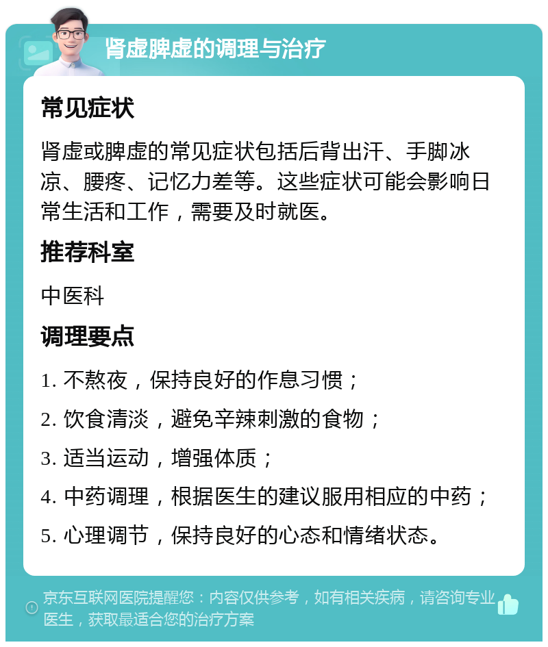 肾虚脾虚的调理与治疗 常见症状 肾虚或脾虚的常见症状包括后背出汗、手脚冰凉、腰疼、记忆力差等。这些症状可能会影响日常生活和工作，需要及时就医。 推荐科室 中医科 调理要点 1. 不熬夜，保持良好的作息习惯； 2. 饮食清淡，避免辛辣刺激的食物； 3. 适当运动，增强体质； 4. 中药调理，根据医生的建议服用相应的中药； 5. 心理调节，保持良好的心态和情绪状态。