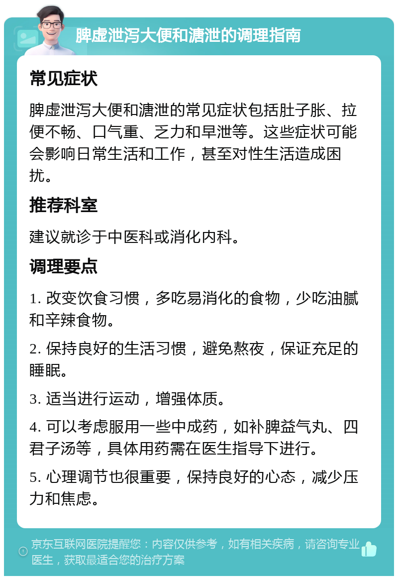 脾虚泄泻大便和溏泄的调理指南 常见症状 脾虚泄泻大便和溏泄的常见症状包括肚子胀、拉便不畅、口气重、乏力和早泄等。这些症状可能会影响日常生活和工作，甚至对性生活造成困扰。 推荐科室 建议就诊于中医科或消化内科。 调理要点 1. 改变饮食习惯，多吃易消化的食物，少吃油腻和辛辣食物。 2. 保持良好的生活习惯，避免熬夜，保证充足的睡眠。 3. 适当进行运动，增强体质。 4. 可以考虑服用一些中成药，如补脾益气丸、四君子汤等，具体用药需在医生指导下进行。 5. 心理调节也很重要，保持良好的心态，减少压力和焦虑。