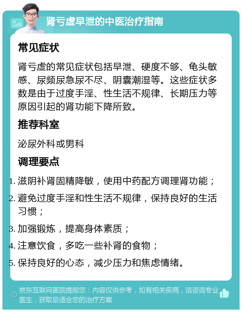 肾亏虚早泄的中医治疗指南 常见症状 肾亏虚的常见症状包括早泄、硬度不够、龟头敏感、尿频尿急尿不尽、阴囊潮湿等。这些症状多数是由于过度手淫、性生活不规律、长期压力等原因引起的肾功能下降所致。 推荐科室 泌尿外科或男科 调理要点 滋阴补肾固精降敏，使用中药配方调理肾功能； 避免过度手淫和性生活不规律，保持良好的生活习惯； 加强锻炼，提高身体素质； 注意饮食，多吃一些补肾的食物； 保持良好的心态，减少压力和焦虑情绪。