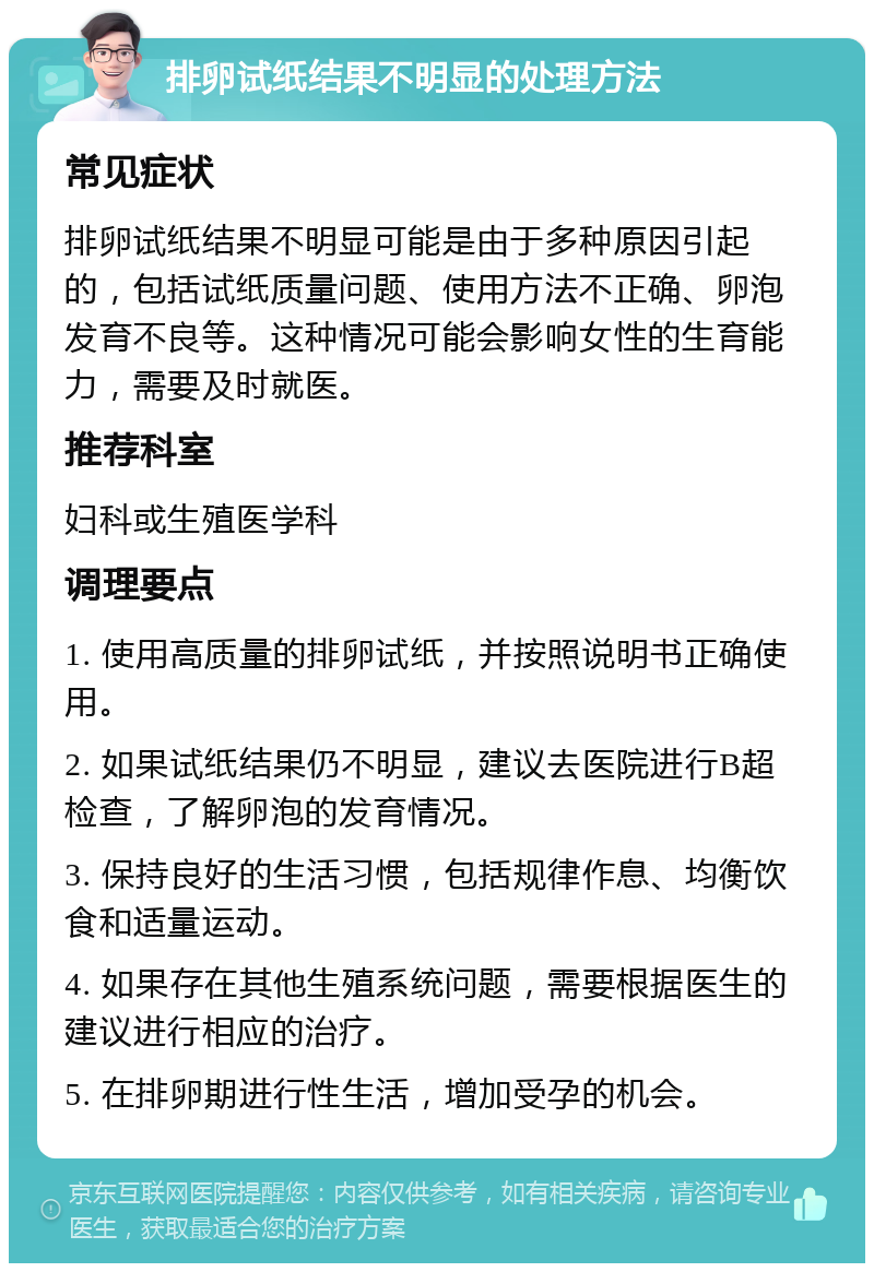 排卵试纸结果不明显的处理方法 常见症状 排卵试纸结果不明显可能是由于多种原因引起的，包括试纸质量问题、使用方法不正确、卵泡发育不良等。这种情况可能会影响女性的生育能力，需要及时就医。 推荐科室 妇科或生殖医学科 调理要点 1. 使用高质量的排卵试纸，并按照说明书正确使用。 2. 如果试纸结果仍不明显，建议去医院进行B超检查，了解卵泡的发育情况。 3. 保持良好的生活习惯，包括规律作息、均衡饮食和适量运动。 4. 如果存在其他生殖系统问题，需要根据医生的建议进行相应的治疗。 5. 在排卵期进行性生活，增加受孕的机会。