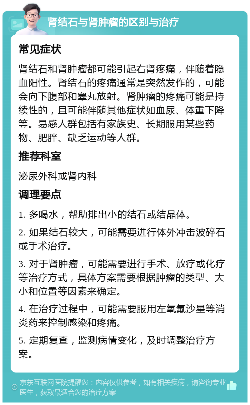 肾结石与肾肿瘤的区别与治疗 常见症状 肾结石和肾肿瘤都可能引起右肾疼痛，伴随着隐血阳性。肾结石的疼痛通常是突然发作的，可能会向下腹部和睾丸放射。肾肿瘤的疼痛可能是持续性的，且可能伴随其他症状如血尿、体重下降等。易感人群包括有家族史、长期服用某些药物、肥胖、缺乏运动等人群。 推荐科室 泌尿外科或肾内科 调理要点 1. 多喝水，帮助排出小的结石或结晶体。 2. 如果结石较大，可能需要进行体外冲击波碎石或手术治疗。 3. 对于肾肿瘤，可能需要进行手术、放疗或化疗等治疗方式，具体方案需要根据肿瘤的类型、大小和位置等因素来确定。 4. 在治疗过程中，可能需要服用左氧氟沙星等消炎药来控制感染和疼痛。 5. 定期复查，监测病情变化，及时调整治疗方案。