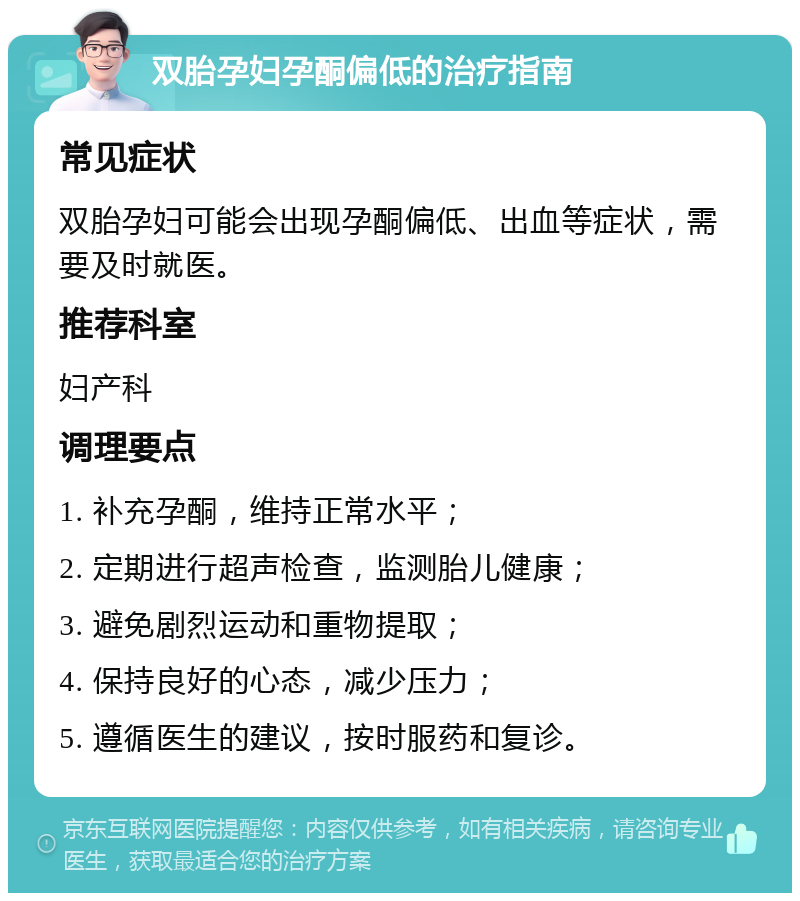 双胎孕妇孕酮偏低的治疗指南 常见症状 双胎孕妇可能会出现孕酮偏低、出血等症状，需要及时就医。 推荐科室 妇产科 调理要点 1. 补充孕酮，维持正常水平； 2. 定期进行超声检查，监测胎儿健康； 3. 避免剧烈运动和重物提取； 4. 保持良好的心态，减少压力； 5. 遵循医生的建议，按时服药和复诊。