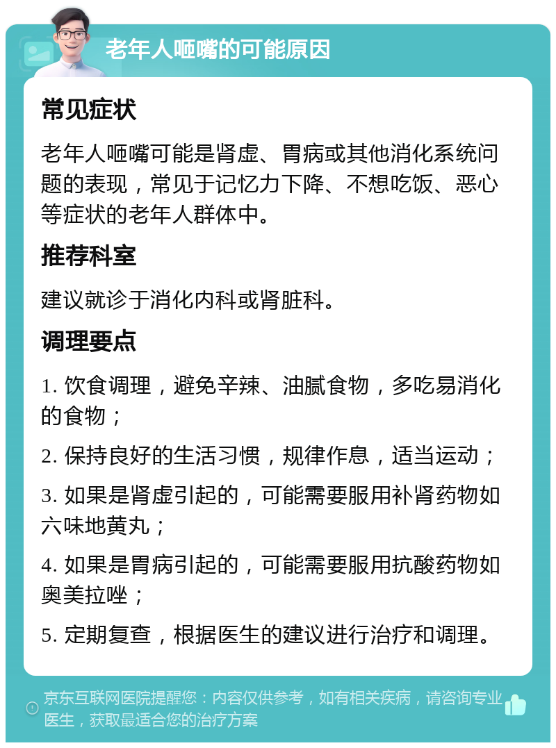 老年人咂嘴的可能原因 常见症状 老年人咂嘴可能是肾虚、胃病或其他消化系统问题的表现，常见于记忆力下降、不想吃饭、恶心等症状的老年人群体中。 推荐科室 建议就诊于消化内科或肾脏科。 调理要点 1. 饮食调理，避免辛辣、油腻食物，多吃易消化的食物； 2. 保持良好的生活习惯，规律作息，适当运动； 3. 如果是肾虚引起的，可能需要服用补肾药物如六味地黄丸； 4. 如果是胃病引起的，可能需要服用抗酸药物如奥美拉唑； 5. 定期复查，根据医生的建议进行治疗和调理。