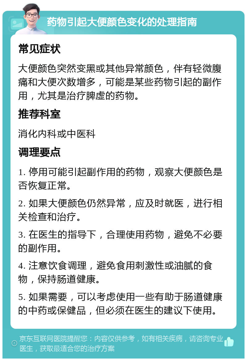 药物引起大便颜色变化的处理指南 常见症状 大便颜色突然变黑或其他异常颜色，伴有轻微腹痛和大便次数增多，可能是某些药物引起的副作用，尤其是治疗脾虚的药物。 推荐科室 消化内科或中医科 调理要点 1. 停用可能引起副作用的药物，观察大便颜色是否恢复正常。 2. 如果大便颜色仍然异常，应及时就医，进行相关检查和治疗。 3. 在医生的指导下，合理使用药物，避免不必要的副作用。 4. 注意饮食调理，避免食用刺激性或油腻的食物，保持肠道健康。 5. 如果需要，可以考虑使用一些有助于肠道健康的中药或保健品，但必须在医生的建议下使用。