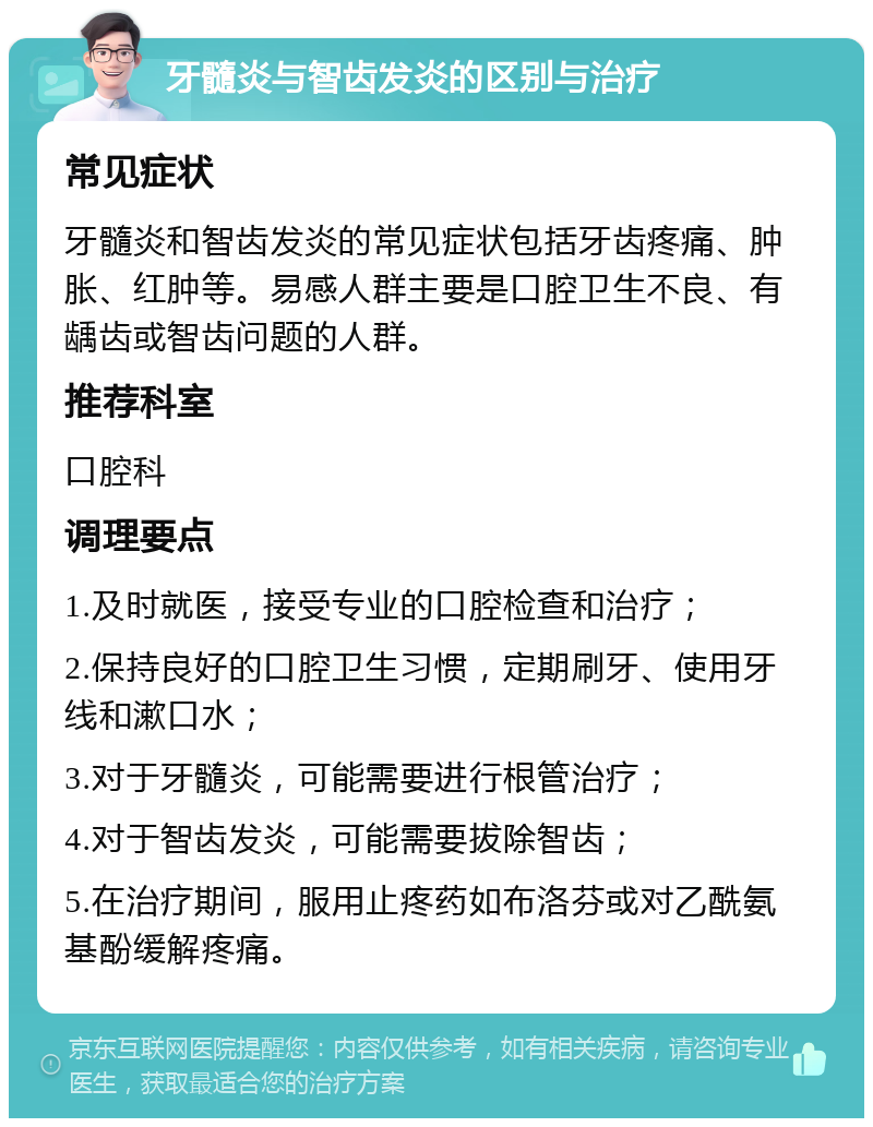 牙髓炎与智齿发炎的区别与治疗 常见症状 牙髓炎和智齿发炎的常见症状包括牙齿疼痛、肿胀、红肿等。易感人群主要是口腔卫生不良、有龋齿或智齿问题的人群。 推荐科室 口腔科 调理要点 1.及时就医，接受专业的口腔检查和治疗； 2.保持良好的口腔卫生习惯，定期刷牙、使用牙线和漱口水； 3.对于牙髓炎，可能需要进行根管治疗； 4.对于智齿发炎，可能需要拔除智齿； 5.在治疗期间，服用止疼药如布洛芬或对乙酰氨基酚缓解疼痛。