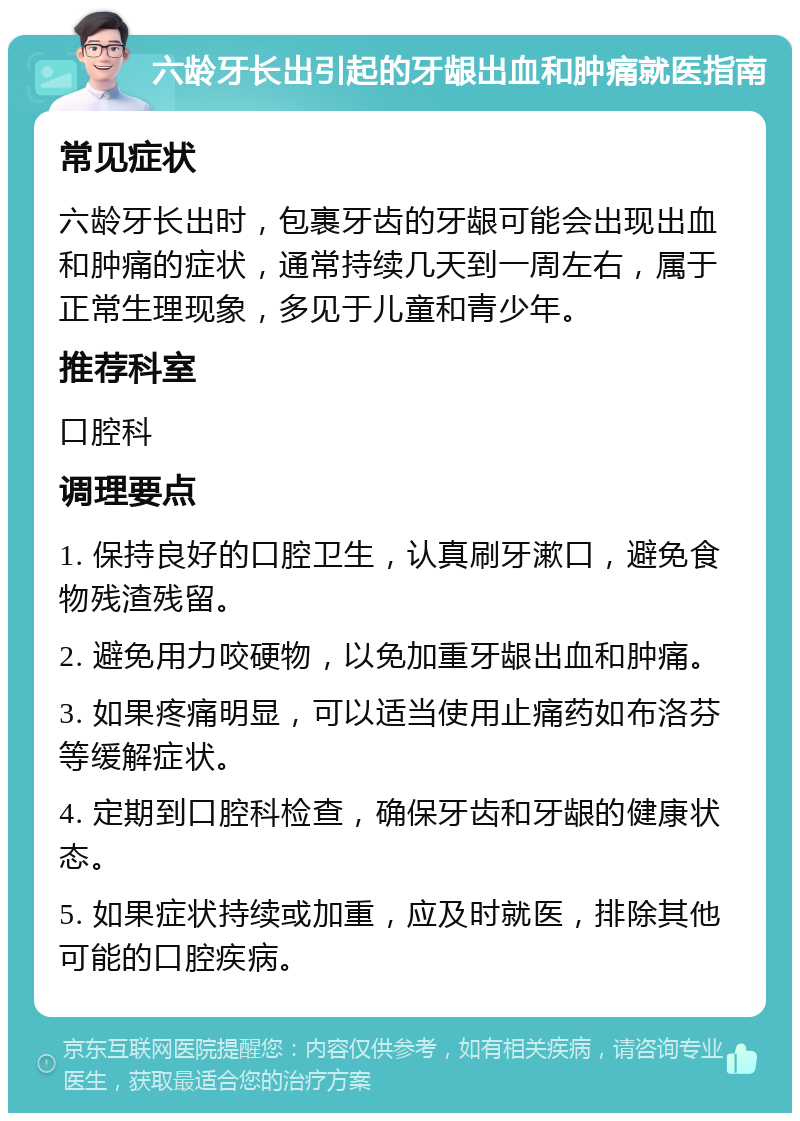 六龄牙长出引起的牙龈出血和肿痛就医指南 常见症状 六龄牙长出时，包裹牙齿的牙龈可能会出现出血和肿痛的症状，通常持续几天到一周左右，属于正常生理现象，多见于儿童和青少年。 推荐科室 口腔科 调理要点 1. 保持良好的口腔卫生，认真刷牙漱口，避免食物残渣残留。 2. 避免用力咬硬物，以免加重牙龈出血和肿痛。 3. 如果疼痛明显，可以适当使用止痛药如布洛芬等缓解症状。 4. 定期到口腔科检查，确保牙齿和牙龈的健康状态。 5. 如果症状持续或加重，应及时就医，排除其他可能的口腔疾病。