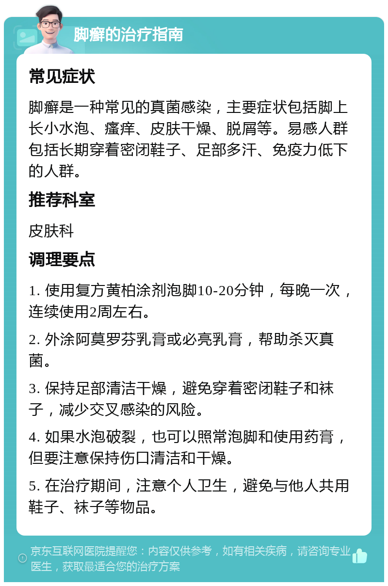 脚癣的治疗指南 常见症状 脚癣是一种常见的真菌感染，主要症状包括脚上长小水泡、瘙痒、皮肤干燥、脱屑等。易感人群包括长期穿着密闭鞋子、足部多汗、免疫力低下的人群。 推荐科室 皮肤科 调理要点 1. 使用复方黄柏涂剂泡脚10-20分钟，每晚一次，连续使用2周左右。 2. 外涂阿莫罗芬乳膏或必亮乳膏，帮助杀灭真菌。 3. 保持足部清洁干燥，避免穿着密闭鞋子和袜子，减少交叉感染的风险。 4. 如果水泡破裂，也可以照常泡脚和使用药膏，但要注意保持伤口清洁和干燥。 5. 在治疗期间，注意个人卫生，避免与他人共用鞋子、袜子等物品。