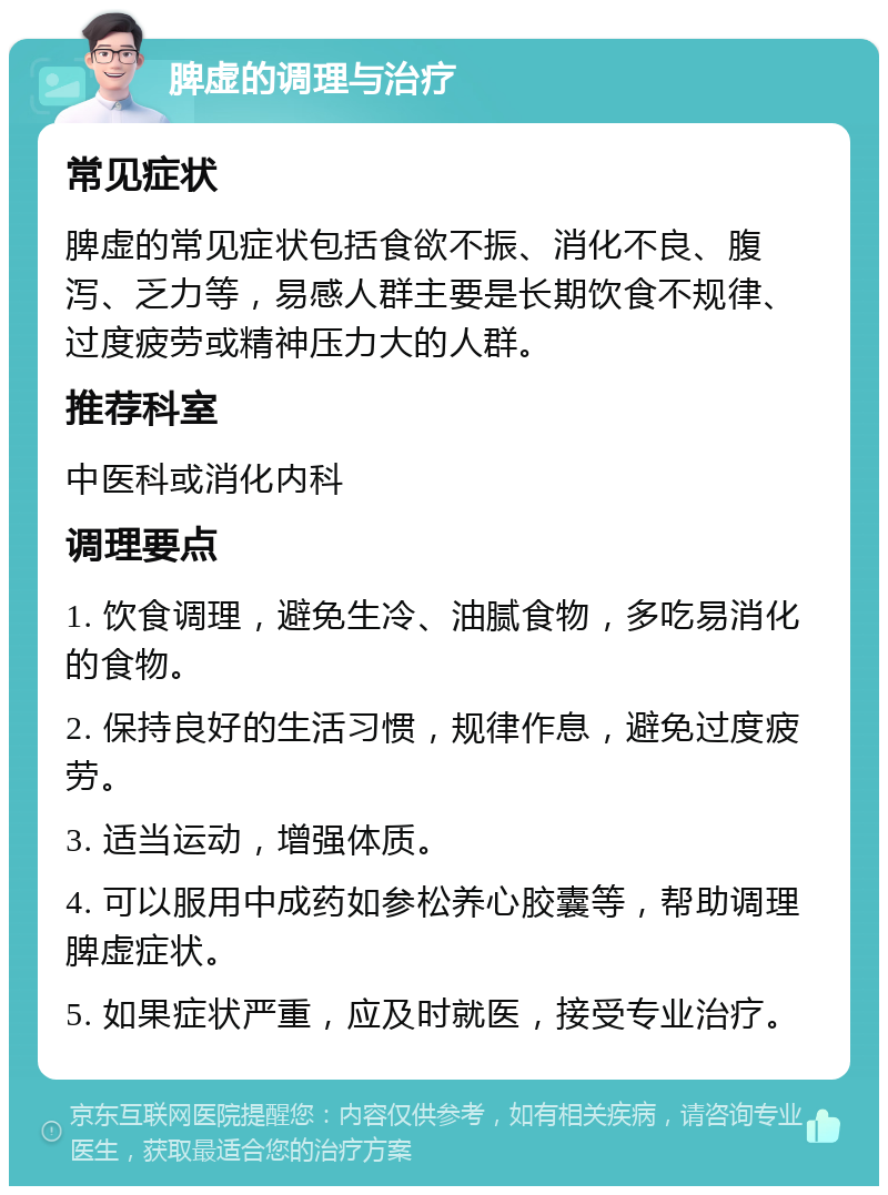 脾虚的调理与治疗 常见症状 脾虚的常见症状包括食欲不振、消化不良、腹泻、乏力等，易感人群主要是长期饮食不规律、过度疲劳或精神压力大的人群。 推荐科室 中医科或消化内科 调理要点 1. 饮食调理，避免生冷、油腻食物，多吃易消化的食物。 2. 保持良好的生活习惯，规律作息，避免过度疲劳。 3. 适当运动，增强体质。 4. 可以服用中成药如参松养心胶囊等，帮助调理脾虚症状。 5. 如果症状严重，应及时就医，接受专业治疗。