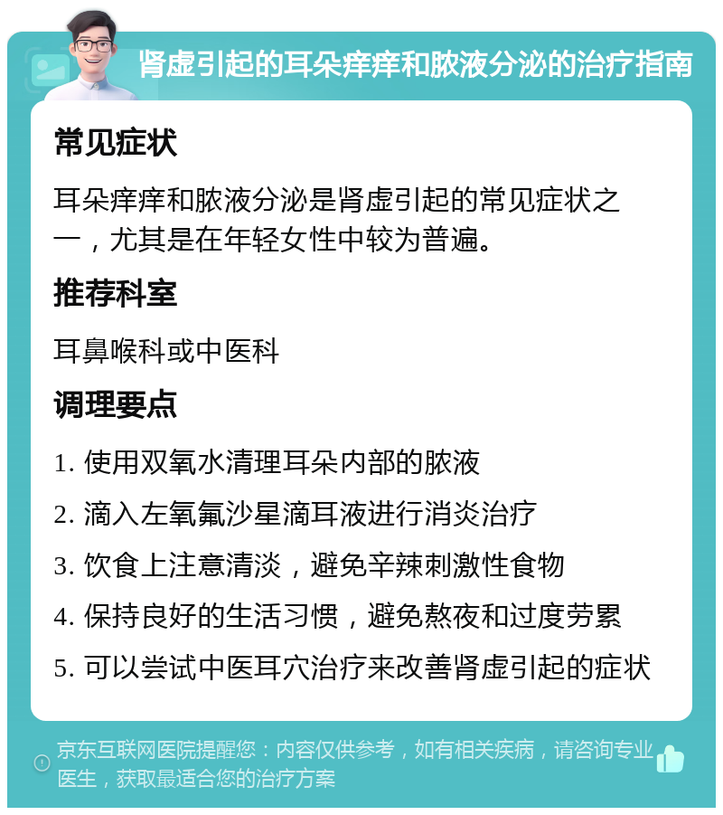 肾虚引起的耳朵痒痒和脓液分泌的治疗指南 常见症状 耳朵痒痒和脓液分泌是肾虚引起的常见症状之一，尤其是在年轻女性中较为普遍。 推荐科室 耳鼻喉科或中医科 调理要点 1. 使用双氧水清理耳朵内部的脓液 2. 滴入左氧氟沙星滴耳液进行消炎治疗 3. 饮食上注意清淡，避免辛辣刺激性食物 4. 保持良好的生活习惯，避免熬夜和过度劳累 5. 可以尝试中医耳穴治疗来改善肾虚引起的症状