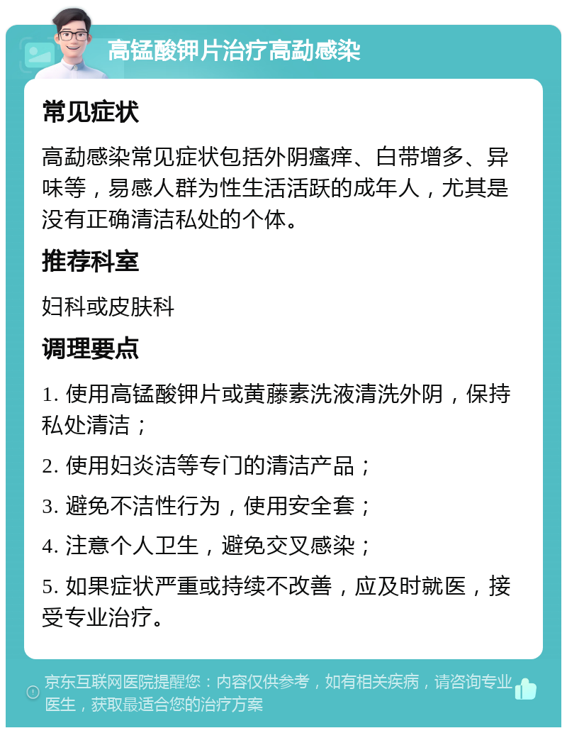 高锰酸钾片治疗高勐感染 常见症状 高勐感染常见症状包括外阴瘙痒、白带增多、异味等，易感人群为性生活活跃的成年人，尤其是没有正确清洁私处的个体。 推荐科室 妇科或皮肤科 调理要点 1. 使用高锰酸钾片或黄藤素洗液清洗外阴，保持私处清洁； 2. 使用妇炎洁等专门的清洁产品； 3. 避免不洁性行为，使用安全套； 4. 注意个人卫生，避免交叉感染； 5. 如果症状严重或持续不改善，应及时就医，接受专业治疗。