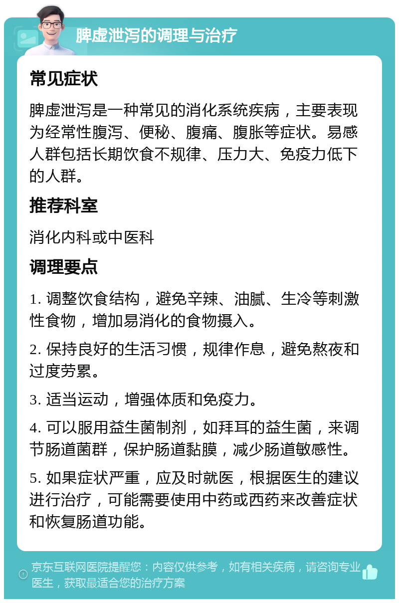 脾虚泄泻的调理与治疗 常见症状 脾虚泄泻是一种常见的消化系统疾病，主要表现为经常性腹泻、便秘、腹痛、腹胀等症状。易感人群包括长期饮食不规律、压力大、免疫力低下的人群。 推荐科室 消化内科或中医科 调理要点 1. 调整饮食结构，避免辛辣、油腻、生冷等刺激性食物，增加易消化的食物摄入。 2. 保持良好的生活习惯，规律作息，避免熬夜和过度劳累。 3. 适当运动，增强体质和免疫力。 4. 可以服用益生菌制剂，如拜耳的益生菌，来调节肠道菌群，保护肠道黏膜，减少肠道敏感性。 5. 如果症状严重，应及时就医，根据医生的建议进行治疗，可能需要使用中药或西药来改善症状和恢复肠道功能。