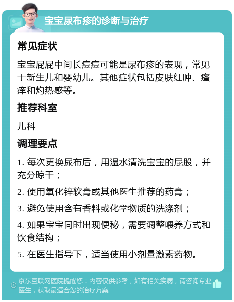 宝宝尿布疹的诊断与治疗 常见症状 宝宝屁屁中间长痘痘可能是尿布疹的表现，常见于新生儿和婴幼儿。其他症状包括皮肤红肿、瘙痒和灼热感等。 推荐科室 儿科 调理要点 1. 每次更换尿布后，用温水清洗宝宝的屁股，并充分晾干； 2. 使用氧化锌软膏或其他医生推荐的药膏； 3. 避免使用含有香料或化学物质的洗涤剂； 4. 如果宝宝同时出现便秘，需要调整喂养方式和饮食结构； 5. 在医生指导下，适当使用小剂量激素药物。